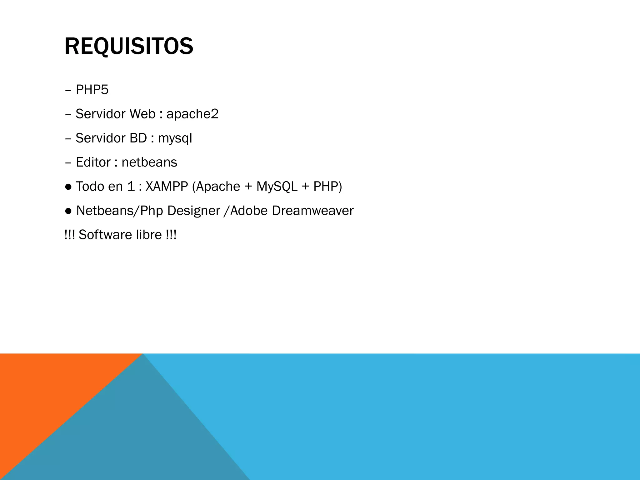 REQUISITOS
– PHP5
– Servidor Web : apache2
– Servidor BD : mysql
– Editor : netbeans
● Todo en 1 : XAMPP (Apache + MySQL + PHP)
● Netbeans/Php Designer /Adobe Dreamweaver
!!! Software libre !!!
 