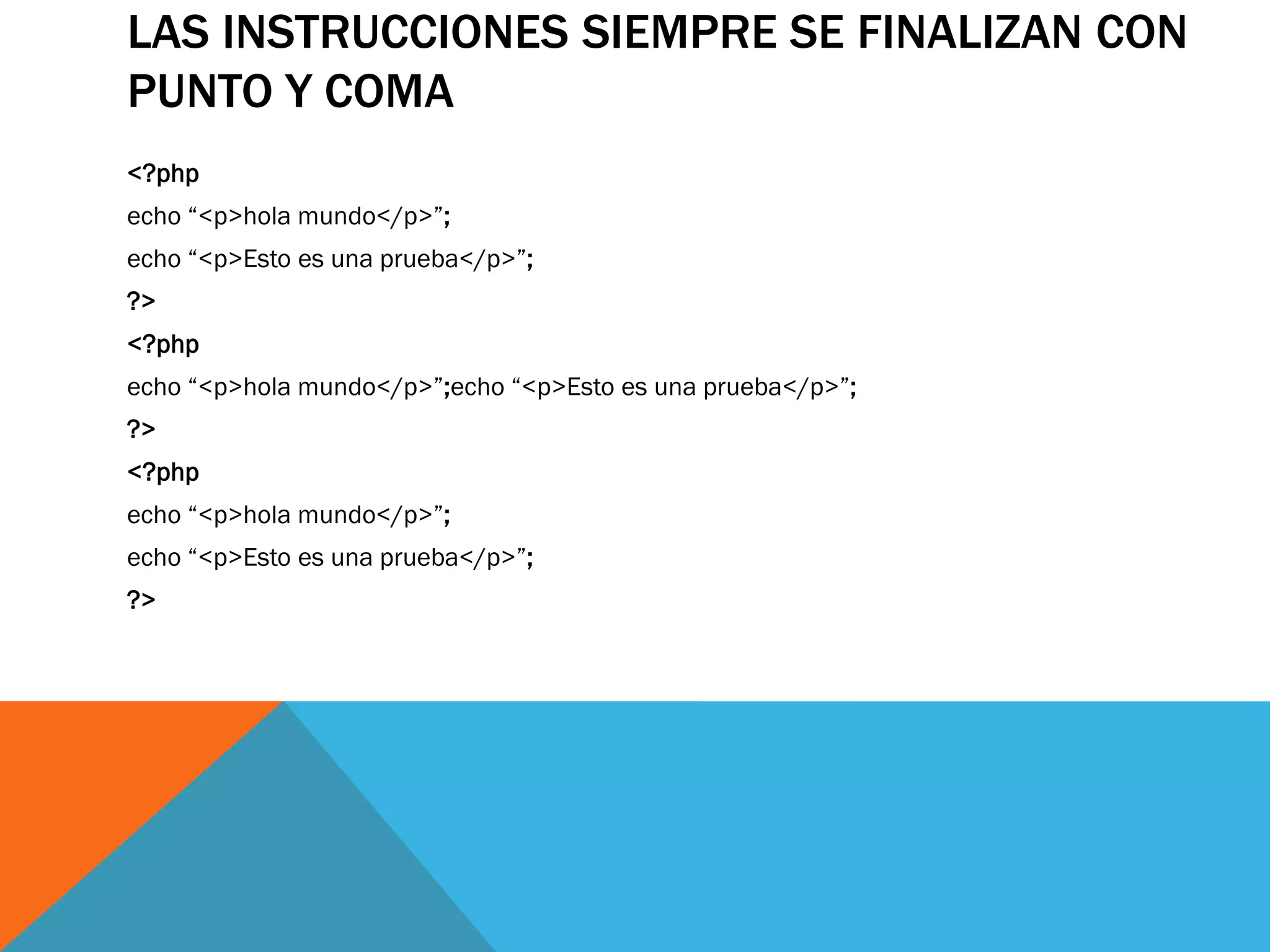 LAS INSTRUCCIONES SIEMPRE SE FINALIZAN CON
PUNTO Y COMA
<?php
echo “<p>hola mundo</p>”;
echo “<p>Esto es una prueba</p>”;
?>
<?php
echo “<p>hola mundo</p>”;echo “<p>Esto es una prueba</p>”;
?>
<?php
echo “<p>hola mundo</p>”;
echo “<p>Esto es una prueba</p>”;
?>
 