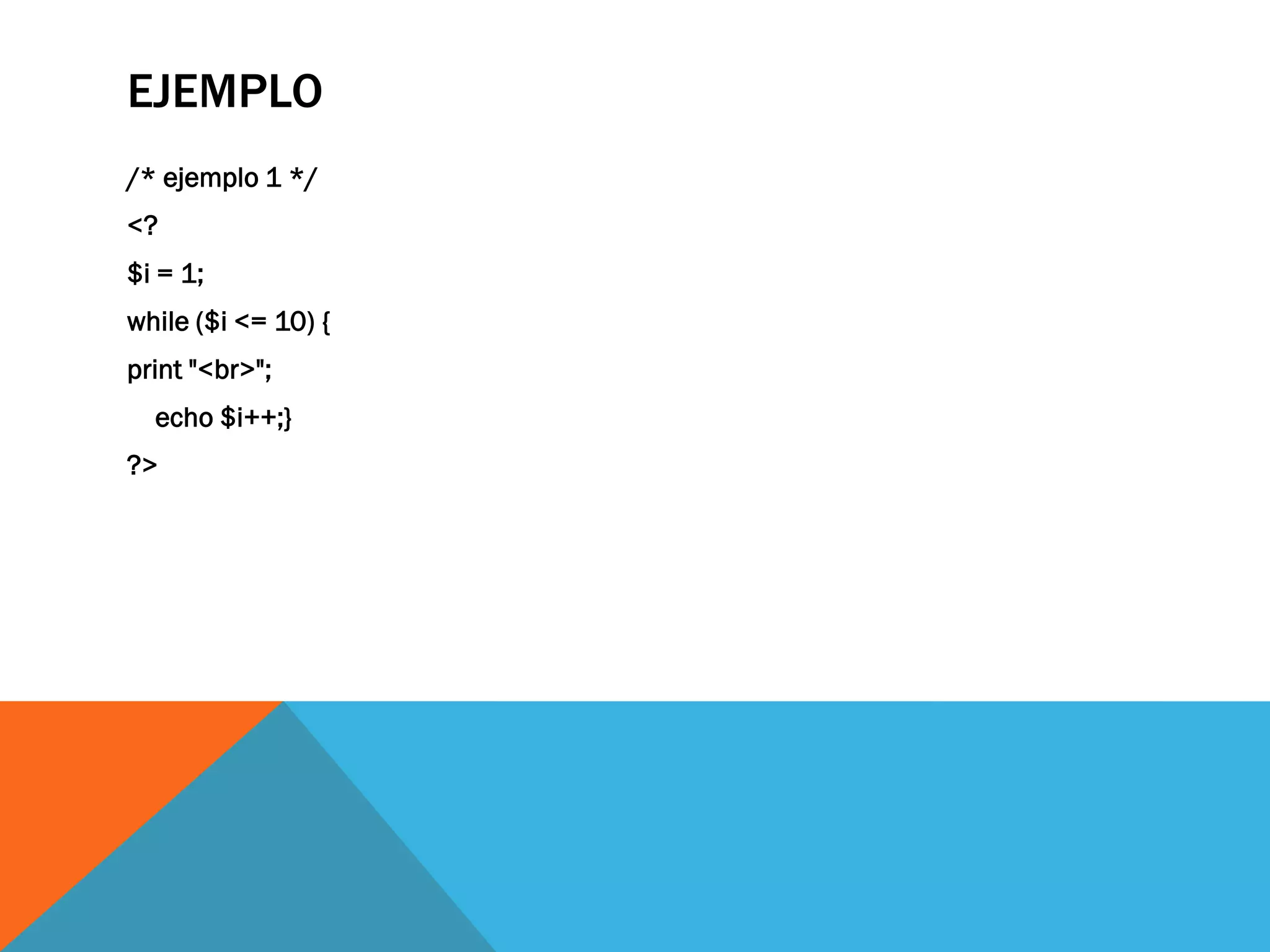 EJEMPLO
/* ejemplo 1 */
<?
$i = 1;
while ($i <= 10) {
print "<br>";
  echo $i++;}
?>
 