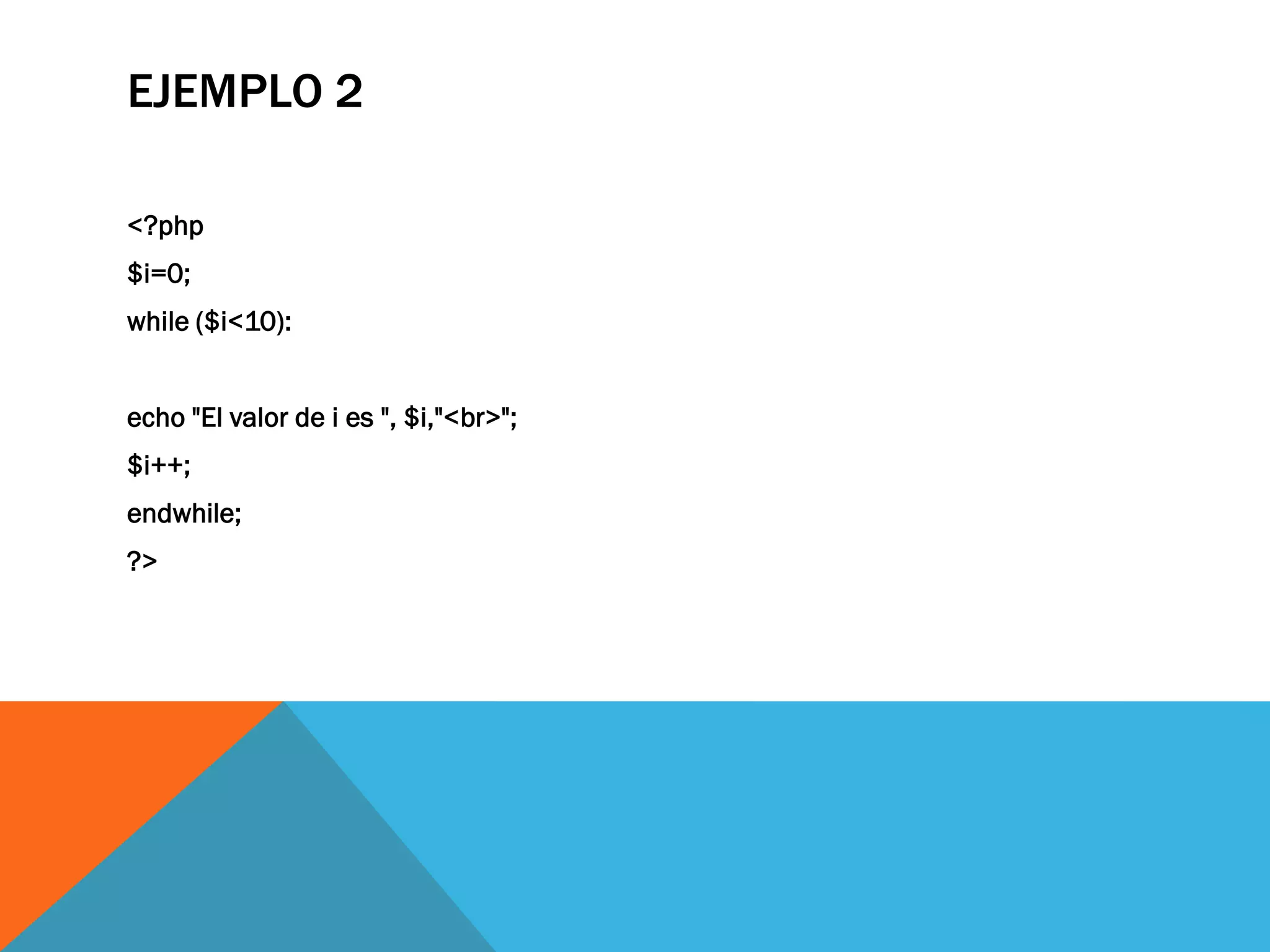 EJEMPLO 2

<?php
$i=0;
while ($i<10):


echo "El valor de i es ", $i,"<br>";
$i++;
endwhile;
?>
 