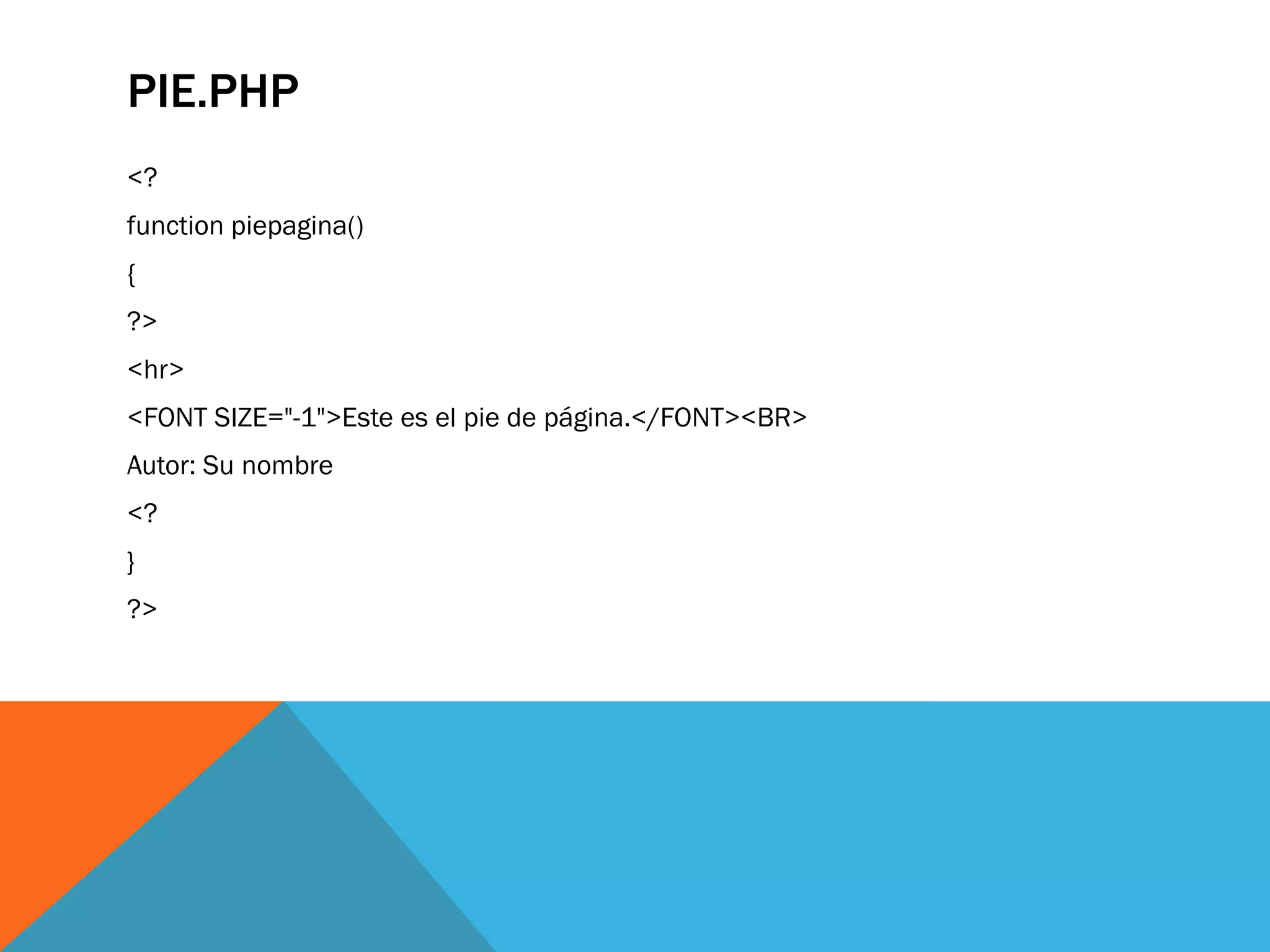 PIE.PHP
<?
function piepagina()
{
?>
<hr>
<FONT SIZE="-1">Este es el pie de página.</FONT><BR>
Autor: Su nombre
<?
}
?>
 
