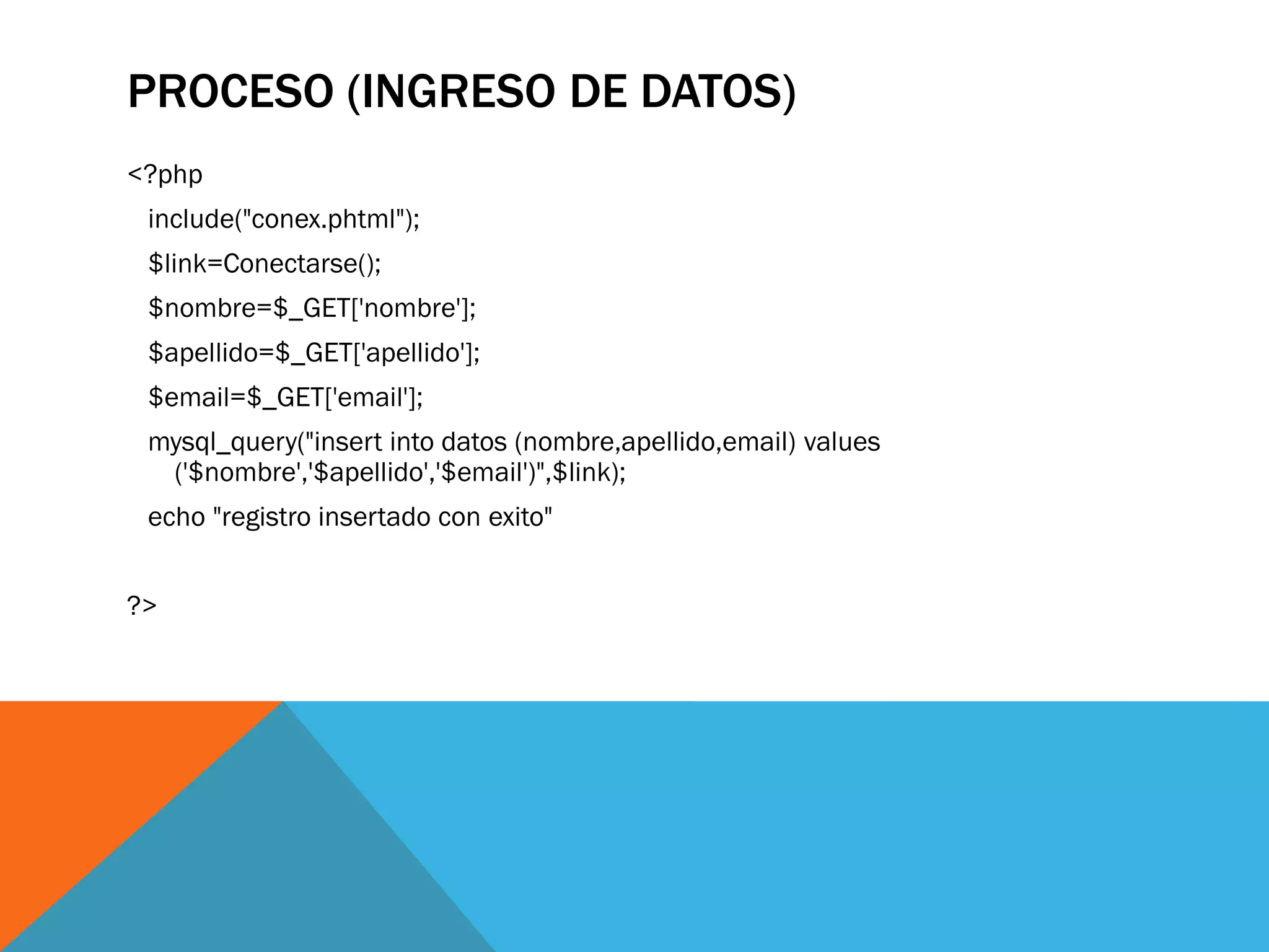 PROCESO (INGRESO DE DATOS)
<?php
 include("conex.phtml");
 $link=Conectarse();
 $nombre=$_GET['nombre'];
 $apellido=$_GET['apellido'];
 $email=$_GET['email'];
 mysql_query("insert into datos (nombre,apellido,email) values
  ('$nombre','$apellido','$email')",$link);
 echo "registro insertado con exito"


?>
 