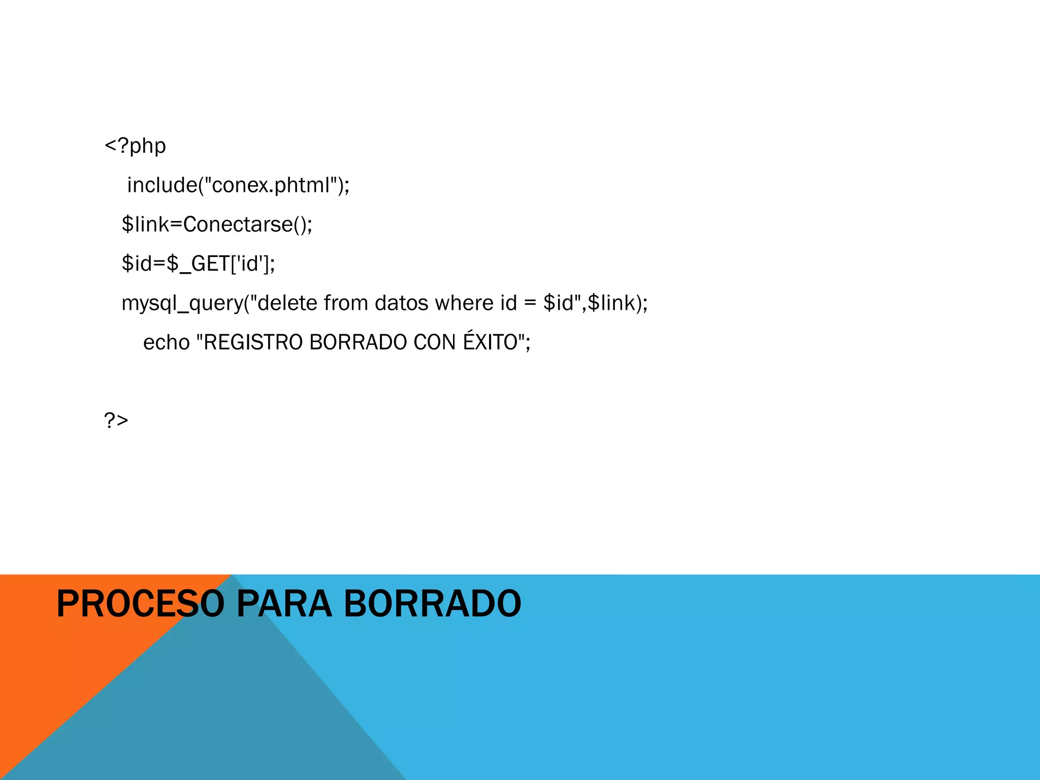 <?php
   include("conex.phtml");
   $link=Conectarse();
   $id=$_GET['id'];
   mysql_query("delete from datos where id = $id",$link);
       echo "REGISTRO BORRADO CON ÉXITO";


  ?>




PROCESO PARA BORRADO
 
