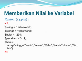 Memberikan Nilai ke Variabel
Contoh (1.4.php) :
<?
$string = “Hallo world”;
$string1 = „Hallo world‟;
$bulat = 1234;
$pecahan = 3.12;
$hari =
array(“minggu”,”senin”,”selasa”,”Rabu”,”Kamis”,”Jumat”,”Sa
btu”);
?>

 
