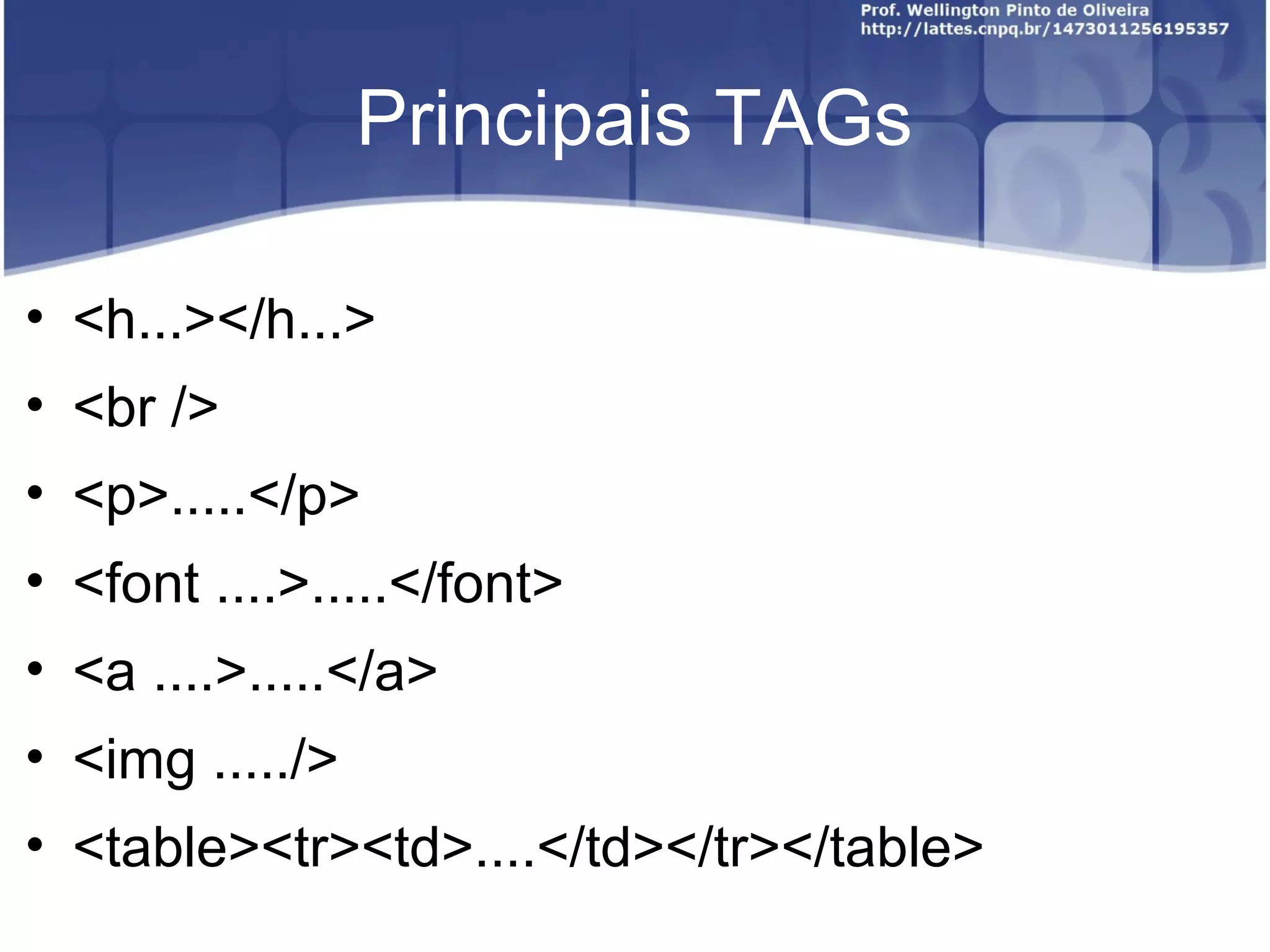 Principais TAGs 
• <h...></h...> 
• <br /> 
• <p>.....</p> 
• <font ....>.....</font> 
• <a ....>.....</a> 
• <img ...../> 
• <table><tr><td>....</td></tr></table> 
 