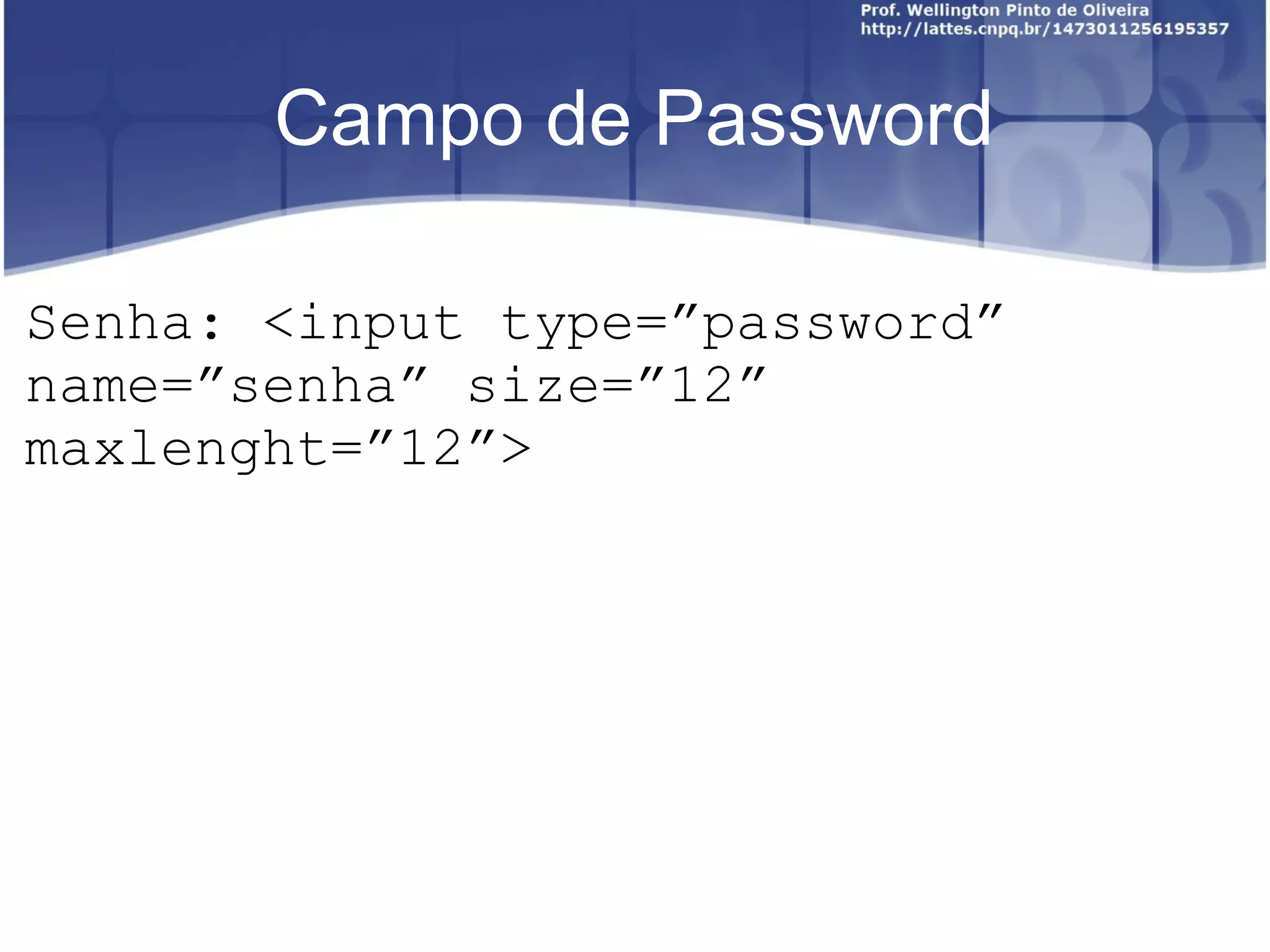 Campo de Password 
Senha: <input type=”password” 
name=”senha” size=”12” 
maxlenght=”12”> 
 
