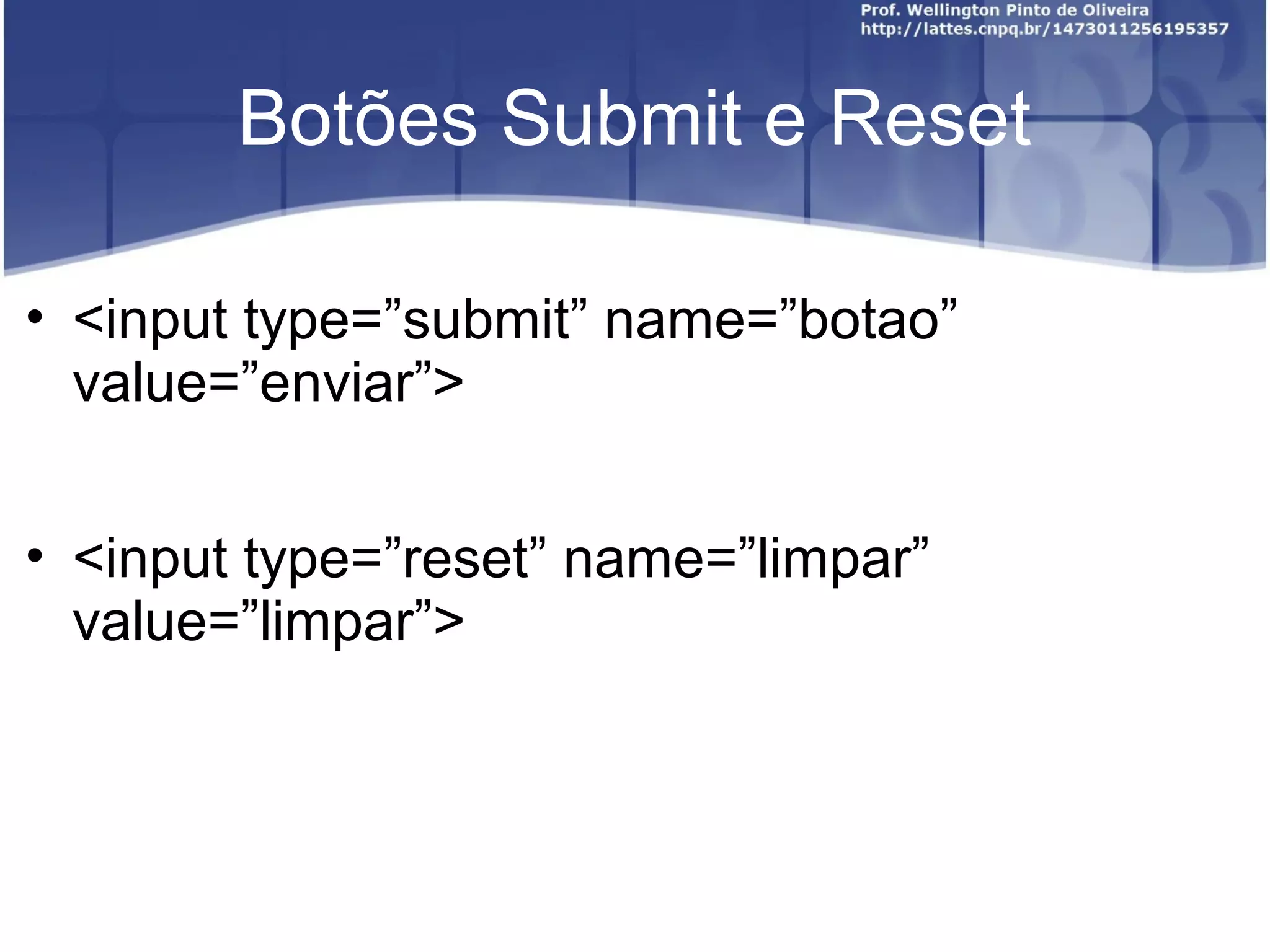 Botões Submit e Reset 
• <input type=”submit” name=”botao” 
value=”enviar”> 
• <input type=”reset” name=”limpar” 
value=”limpar”> 
 