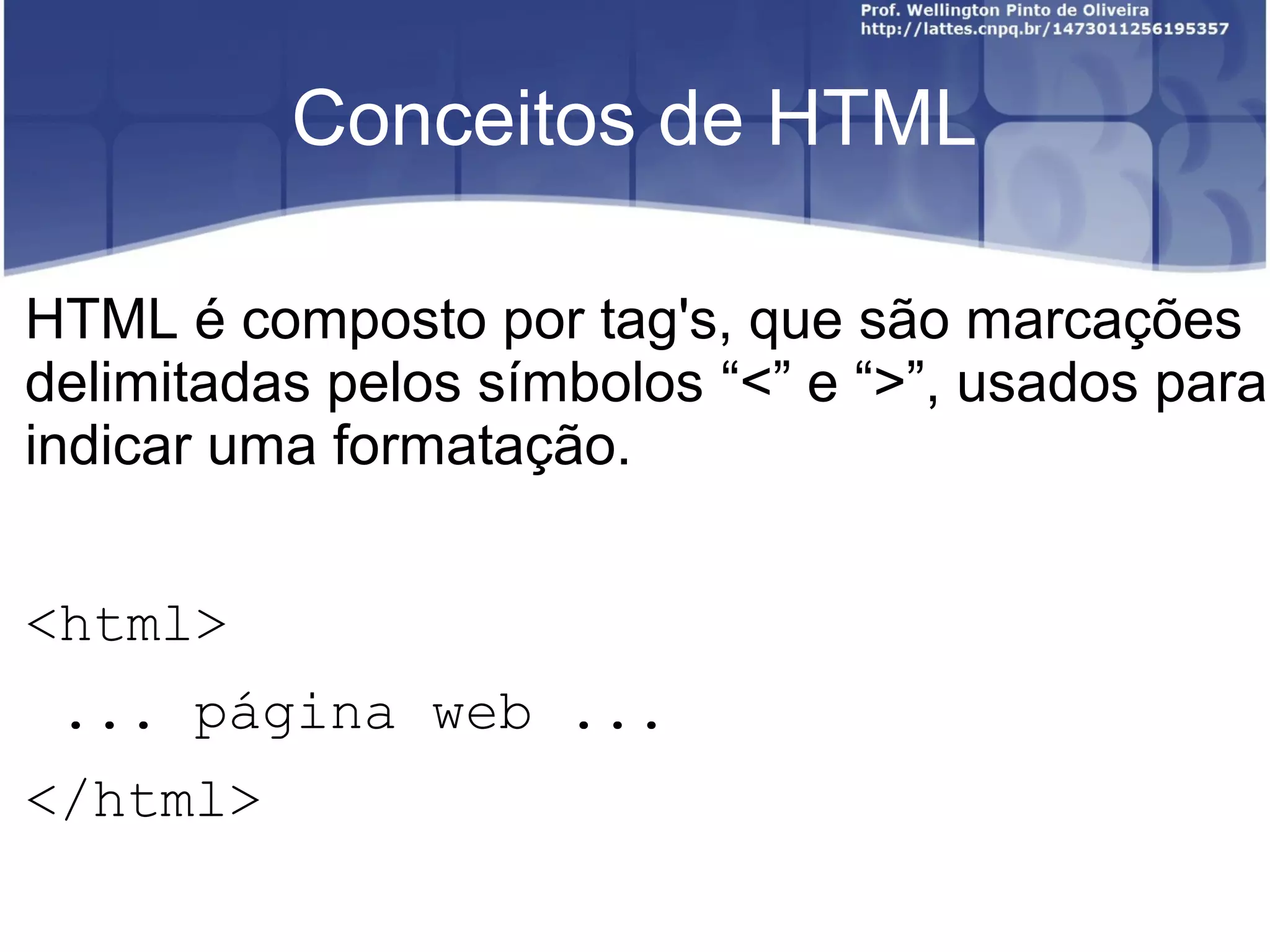 Conceitos de HTML 
HTML é composto por tag's, que são marcações 
delimitadas pelos símbolos “<” e “>”, usados para 
indicar uma formatação. 
<html> 
... página web ... 
</html> 
 