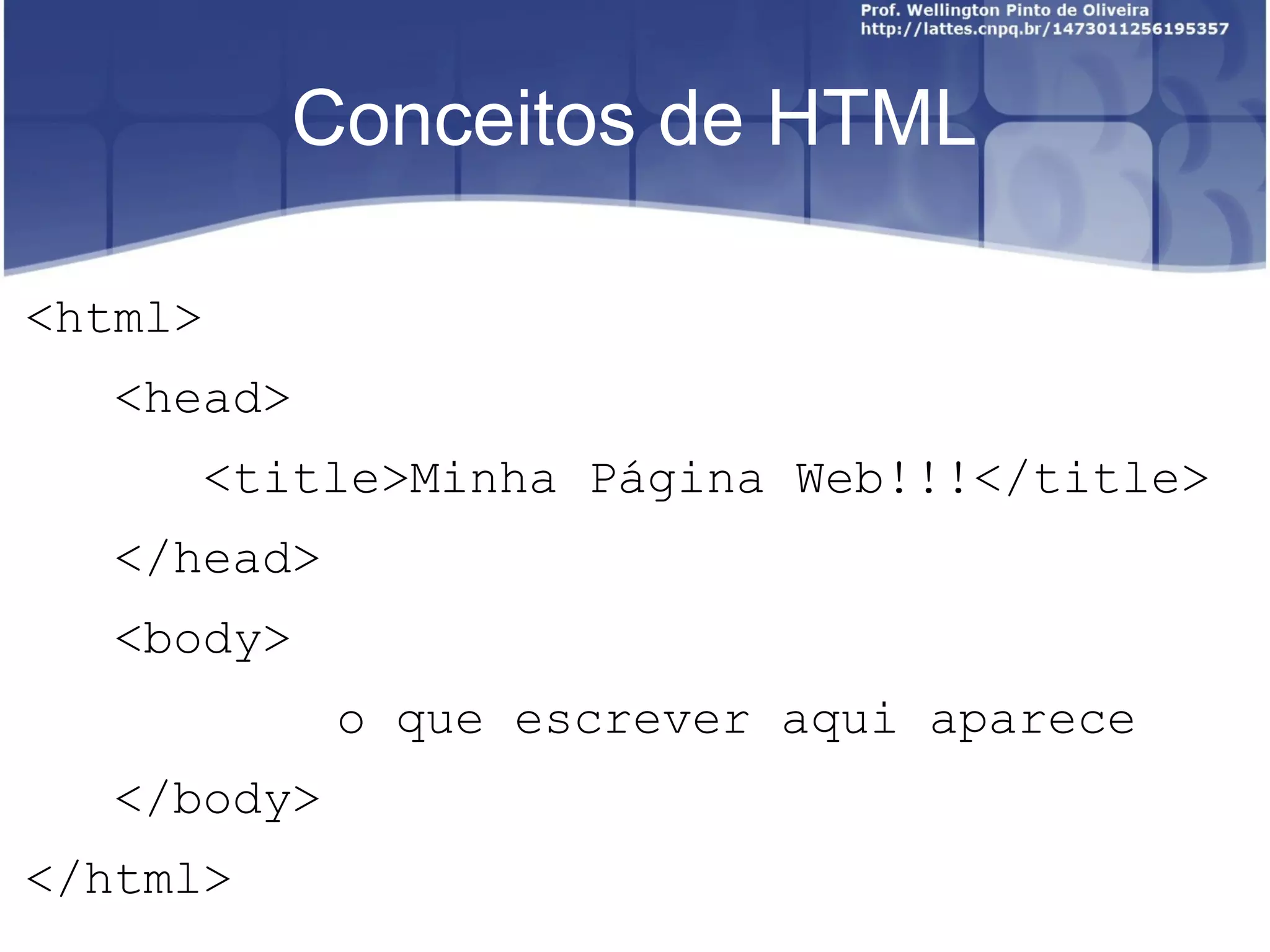 Conceitos de HTML 
<html> 
<head> 
<title>Minha Página Web!!!</title> 
</head> 
<body> 
o que escrever aqui aparece 
</body> 
</html> 
 
