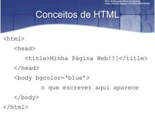 Conceitos de HTML 
<html> 
<head> 
<title>Minha Página Web!!!</title> 
</head> 
<body bgcolor=‘blue’> 
o que escrever aqui aparece 
</body> 
</html> 
 