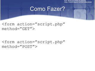 Como Fazer? 
<form action=”script.php” 
method=”GET”> 
<form action=”script.php” 
method=”POST”> 
 