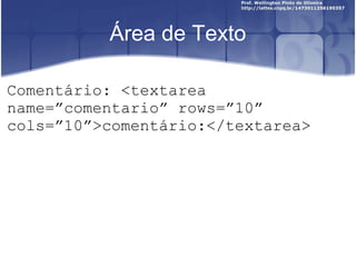 Área de Texto 
Comentário: <textarea 
name=”comentario” rows=”10” 
cols=”10”>comentário:</textarea> 
 