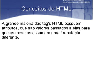 Conceitos de HTML 
A grande maioria das tag's HTML possuem 
atributos, que são valores passados a elas para 
que as mesmas assumam uma formatação 
diferente. 
 