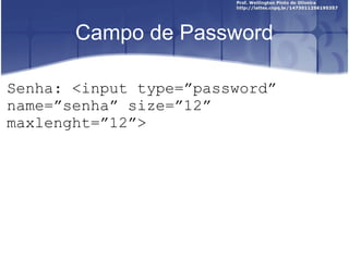 Campo de Password 
Senha: <input type=”password” 
name=”senha” size=”12” 
maxlenght=”12”> 
 