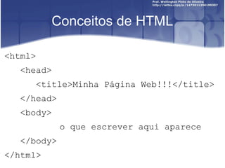 Conceitos de HTML 
<html> 
<head> 
<title>Minha Página Web!!!</title> 
</head> 
<body> 
o que escrever aqui aparece 
</body> 
</html> 
 