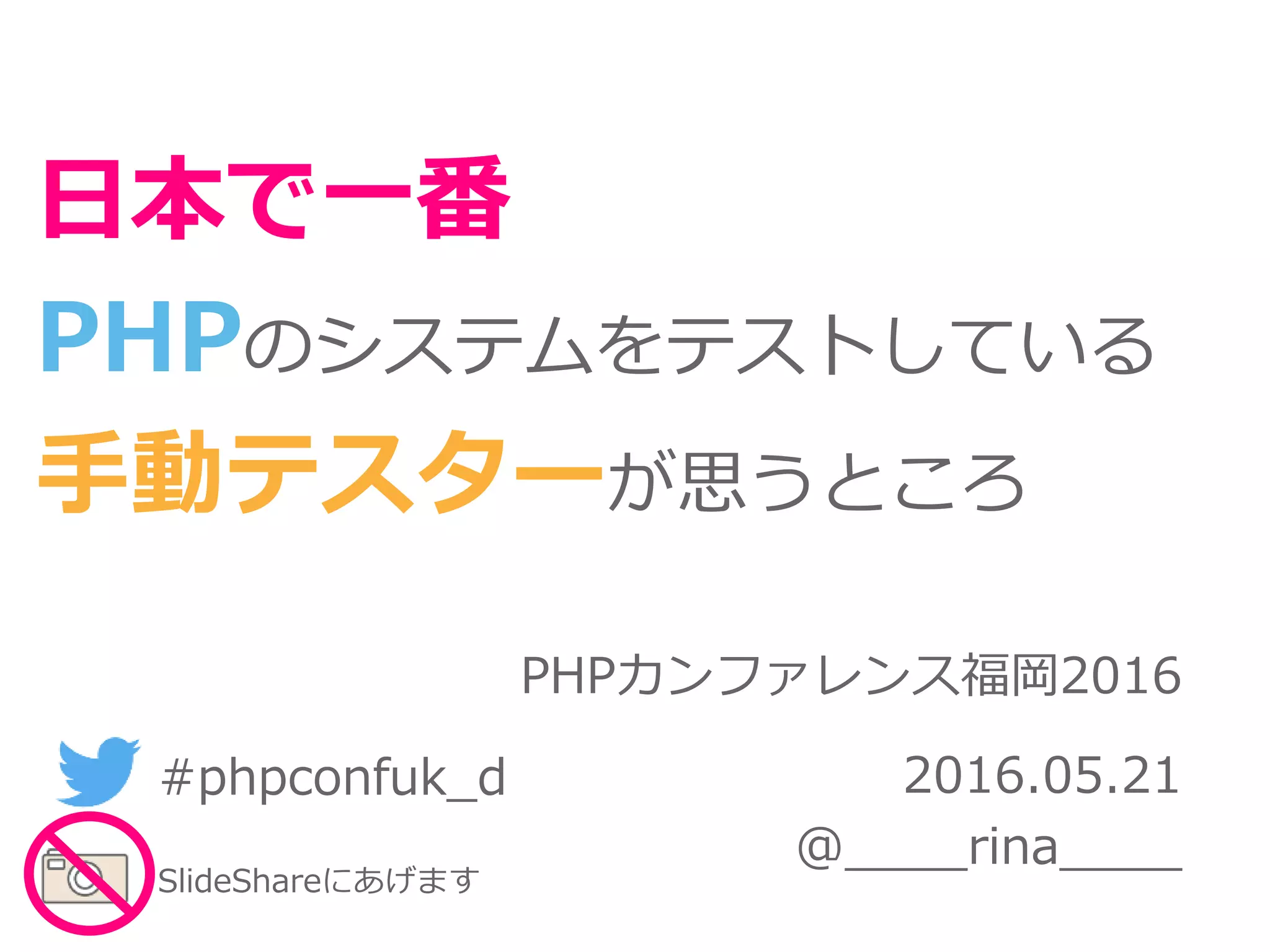 PHPカンファレンス福岡2016
2016.05.21
@____rina____
日本で一番
PHPのシステムをテストしている
手動テスターが思うところ
#phpconfuk_d
SlideShareにあげます
 