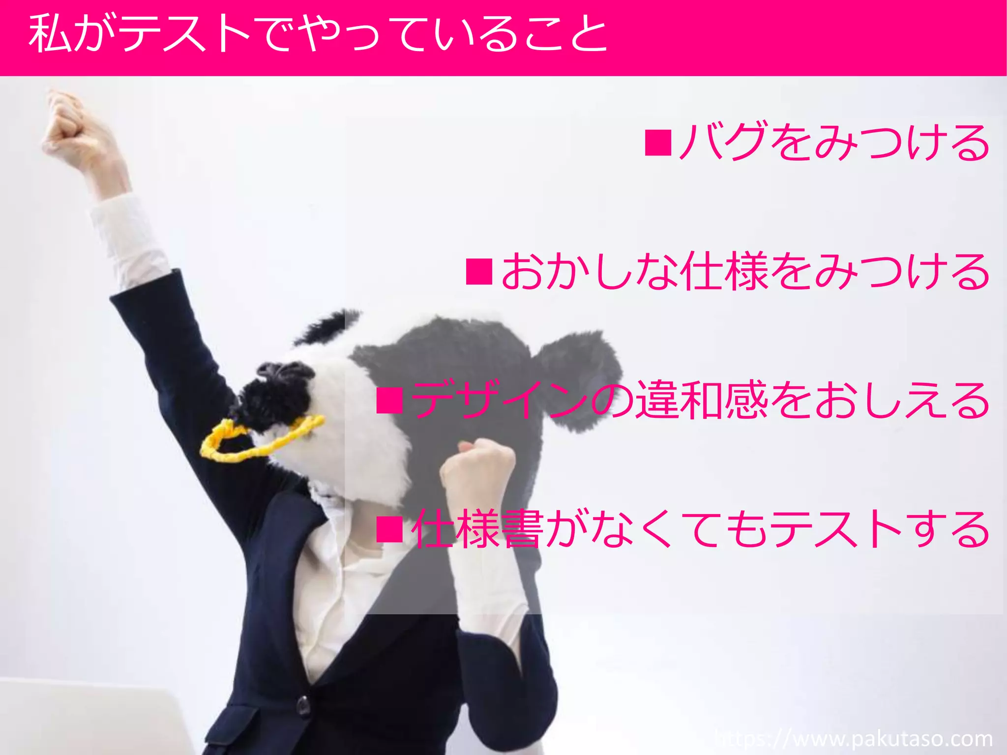 バグをみつける
おかしな仕様をみつける
デザインの違和感をおしえる
仕様書がなくてもテストする
私がテストでやっていること
https://www.pakutaso.com
 