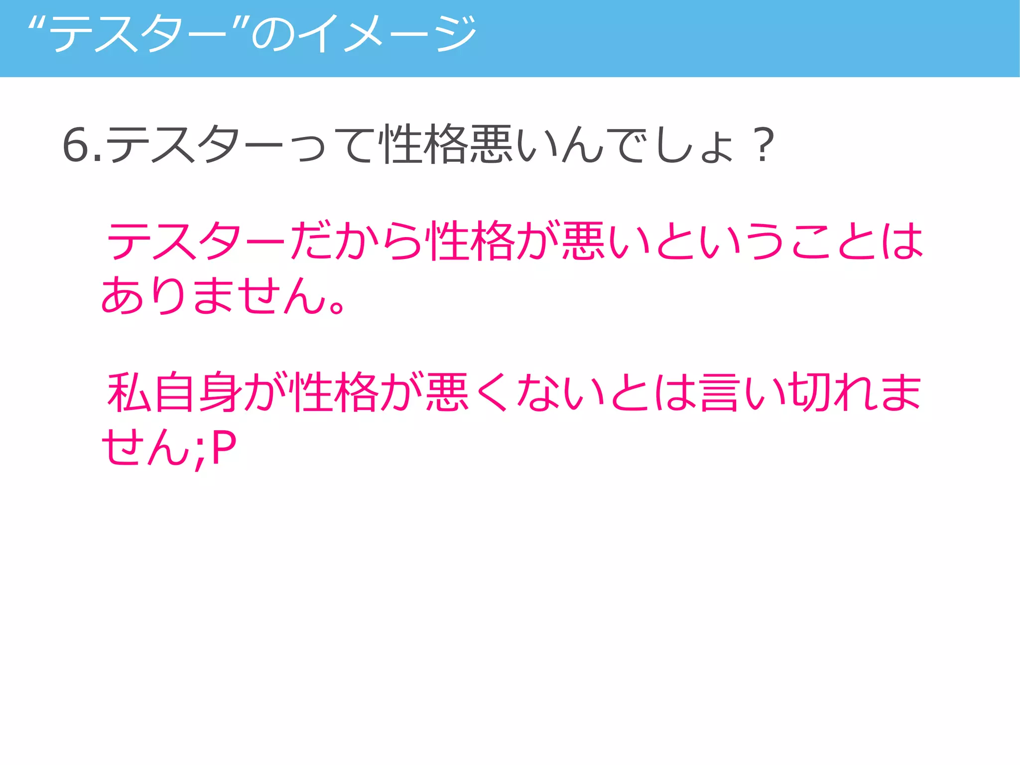 6.テスターって性格悪いんでしょ？
テスターだから性格が悪いということは
ありません。
私自身が性格が悪くないとは言い切れま
せん;P
“テスター”のイメージ
 
