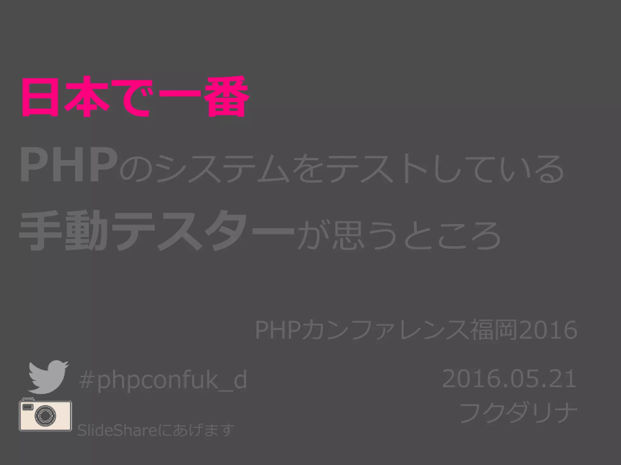 PHPカンファレンス福岡2016
2016.05.21
フクダリナ
日本で一番
PHPのシステムをテストしている
手動テスターが思うところ
#phpconfuk_d
SlideShareにあげます
 