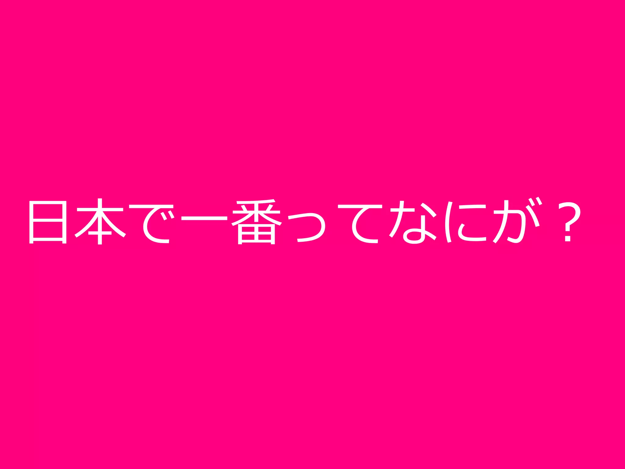 日本で一番ってなにが？
 