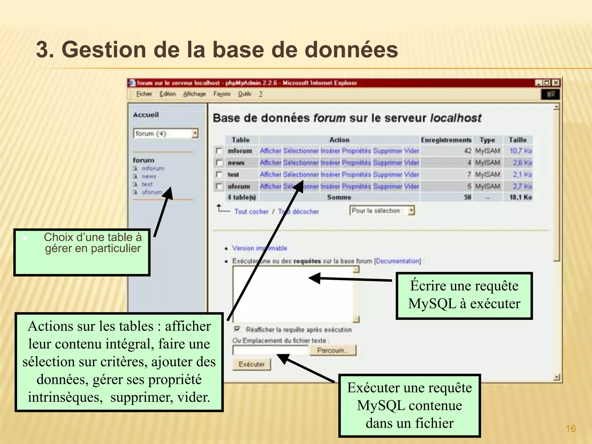 3. Gestion de la base de données  Choix d’une table à gérer en particulier Écrire une requête MySQL à exécuter Exécuter une requête MySQL contenue dans un fichier Actions sur les tables : afficher leur contenu intégral, faire une sélection sur critères, ajouter des données, gérer ses propriété intrinsèques, supprimer, vider. 16 