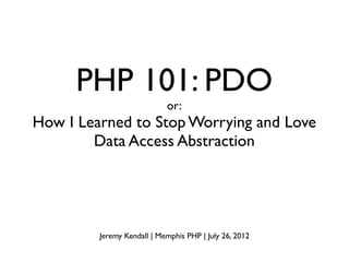 PHP 101: PDO
                            or:
How I Learned to Stop Worrying and Love
        Data Access Abstraction




         Jeremy Kendall | Memphis PHP | July 26, 2012
 