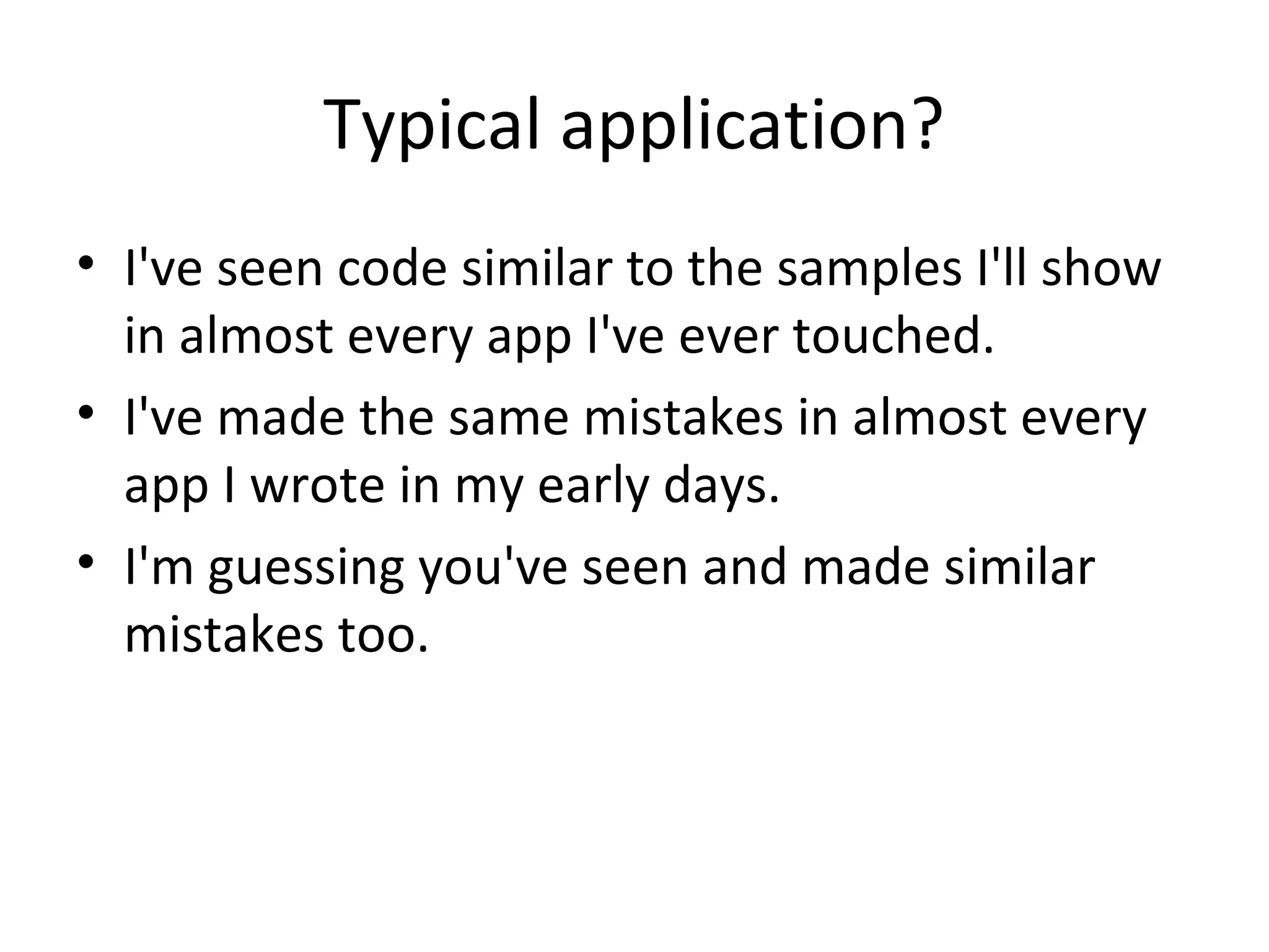 Typical application?
• I've seen code similar to the samples I'll show
in almost every app I've ever touched.
• I've made the same mistakes in almost every
app I wrote in my early days.
• I'm guessing you've seen and made similar
mistakes too.
 