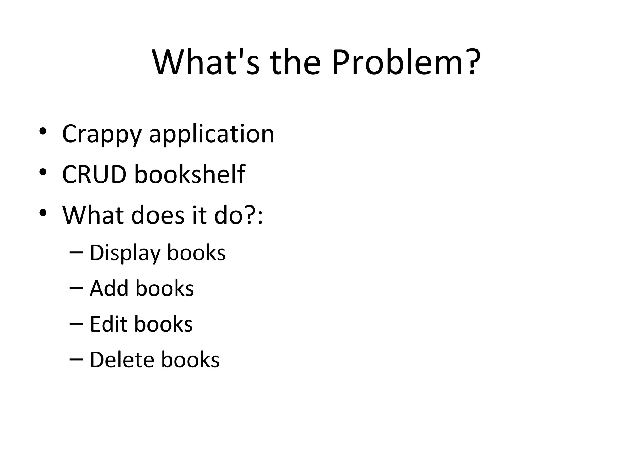 What's the Problem?
• Crappy application
• CRUD bookshelf
• What does it do?:
– Display books
– Add books
– Edit books
– Delete books
 