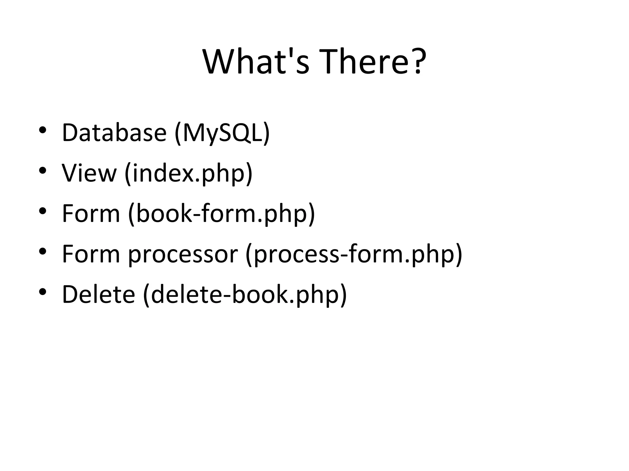 What's There?
• Database (MySQL)
• View (index.php)
• Form (book-form.php)
• Form processor (process-form.php)
• Delete (delete-book.php)
 