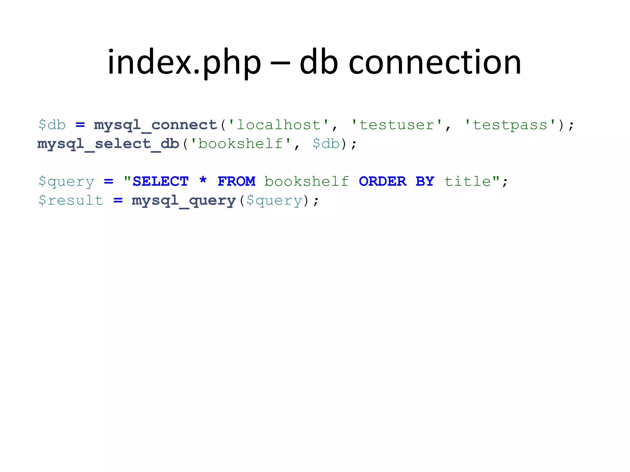 index.php – db connection
$db = mysql_connect('localhost', 'testuser', 'testpass');
mysql_select_db('bookshelf', $db);
$query = "SELECT * FROM bookshelf ORDER BY title";
$result = mysql_query($query);
 