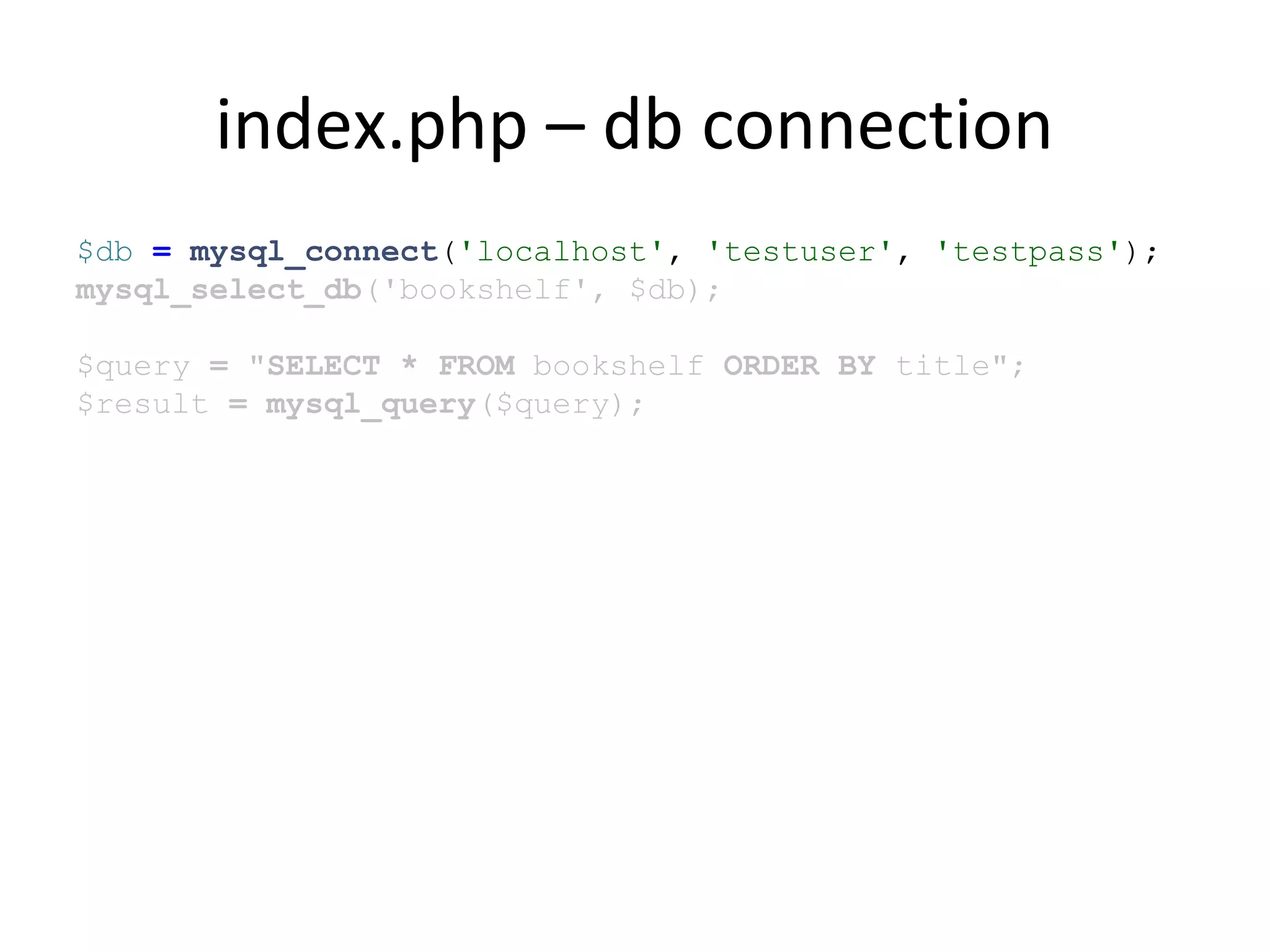 index.php – db connection
$db = mysql_connect('localhost', 'testuser', 'testpass');
mysql_select_db('bookshelf', $db);
$query = "SELECT * FROM bookshelf ORDER BY title";
$result = mysql_query($query);
 