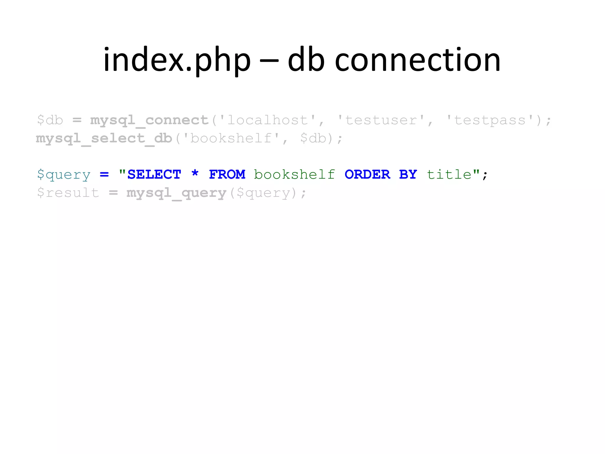 index.php – db connection
$db = mysql_connect('localhost', 'testuser', 'testpass');
mysql_select_db('bookshelf', $db);
$query = "SELECT * FROM bookshelf ORDER BY title";
$result = mysql_query($query);
 