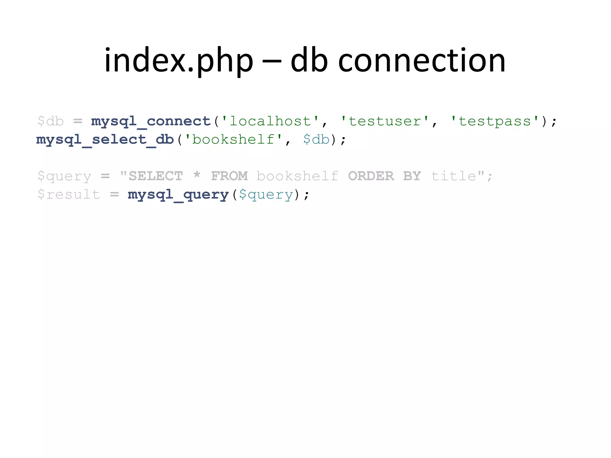 index.php – db connection
$db = mysql_connect('localhost', 'testuser', 'testpass');
mysql_select_db('bookshelf', $db);
$query = "SELECT * FROM bookshelf ORDER BY title";
$result = mysql_query($query);
 