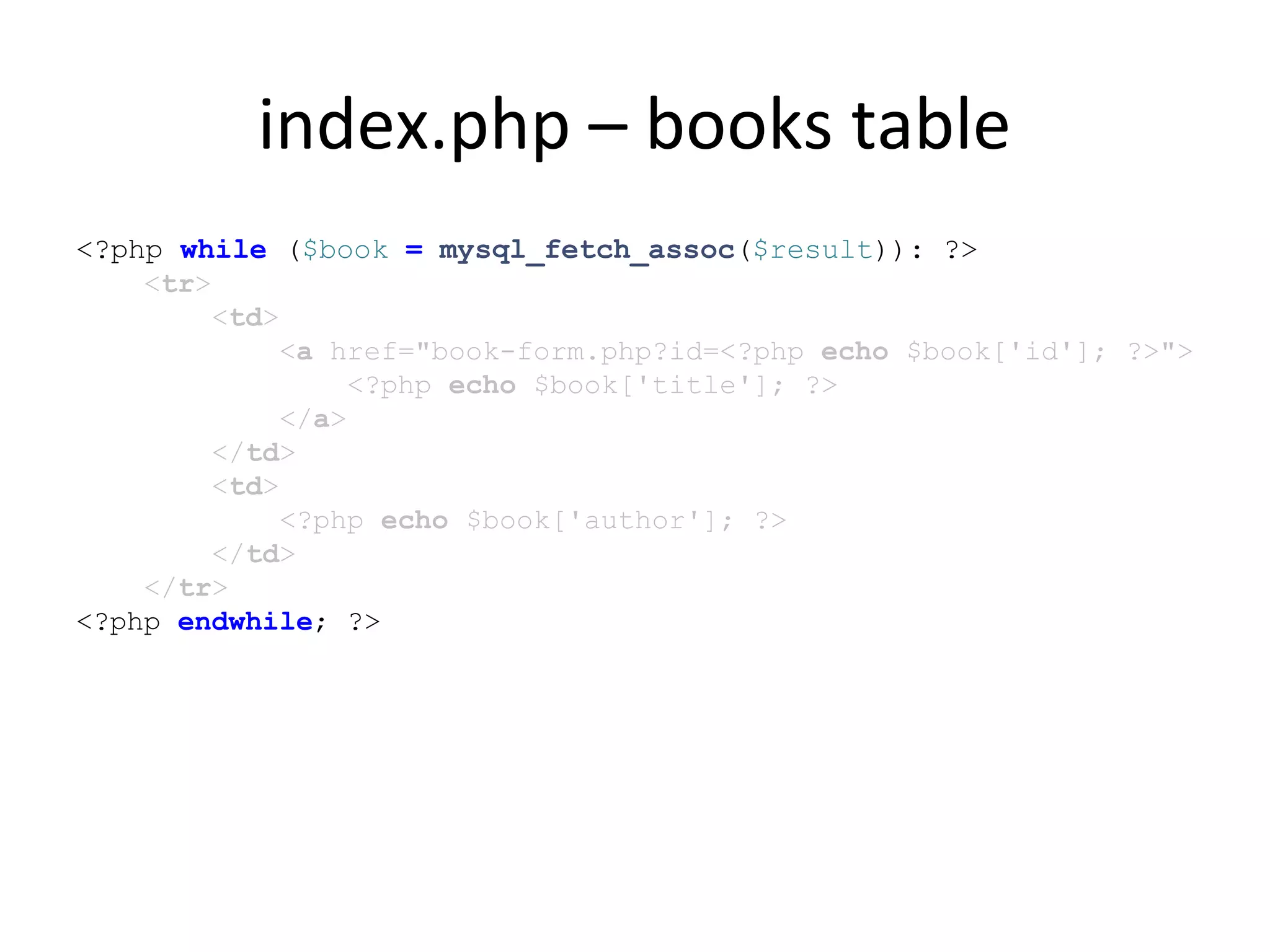 index.php – books table
<?php while ($book = mysql_fetch_assoc($result)): ?>
<tr>
<td>
<a href="book-form.php?id=<?php echo $book['id']; ?>">
<?php echo $book['title']; ?>
</a>
</td>
<td>
<?php echo $book['author']; ?>
</td>
</tr>
<?php endwhile; ?>
 
