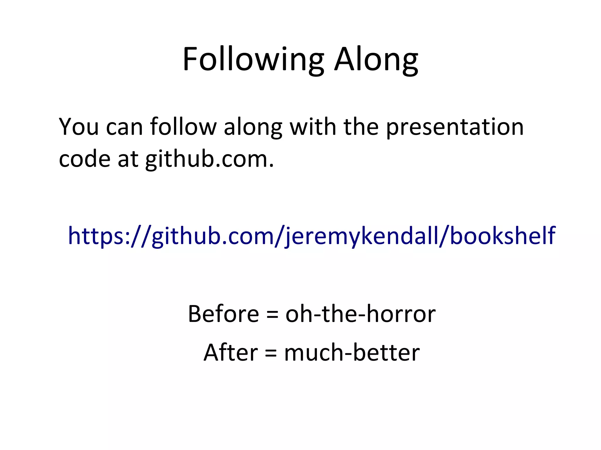 Following Along
You can follow along with the presentation
code at github.com.
https://github.com/jeremykendall/bookshelf
Before = oh-the-horror
After = much-better
 