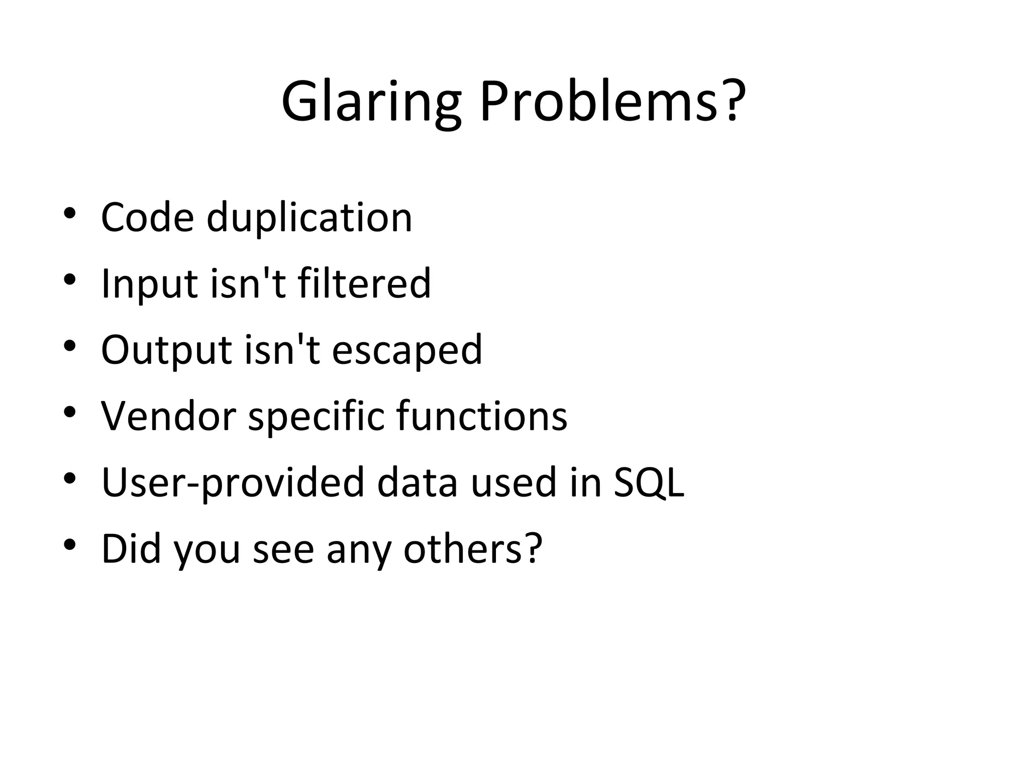 Glaring Problems?
• Code duplication
• Input isn't filtered
• Output isn't escaped
• Vendor specific functions
• User-provided data used in SQL
• Did you see any others?
 