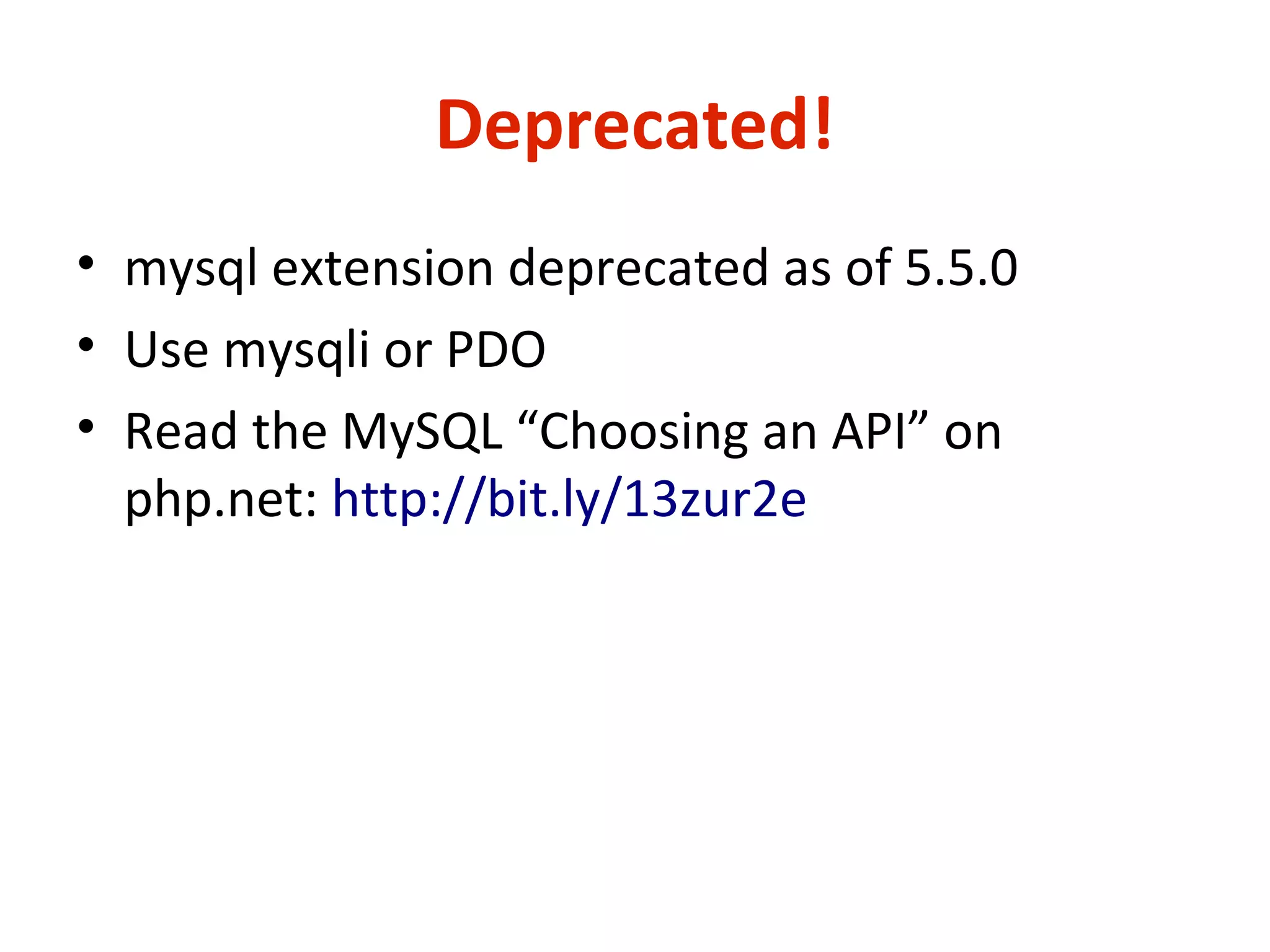 Deprecated!
• mysql extension deprecated as of 5.5.0
• Use mysqli or PDO
• Read the MySQL “Choosing an API” on
php.net: http://bit.ly/13zur2e
 