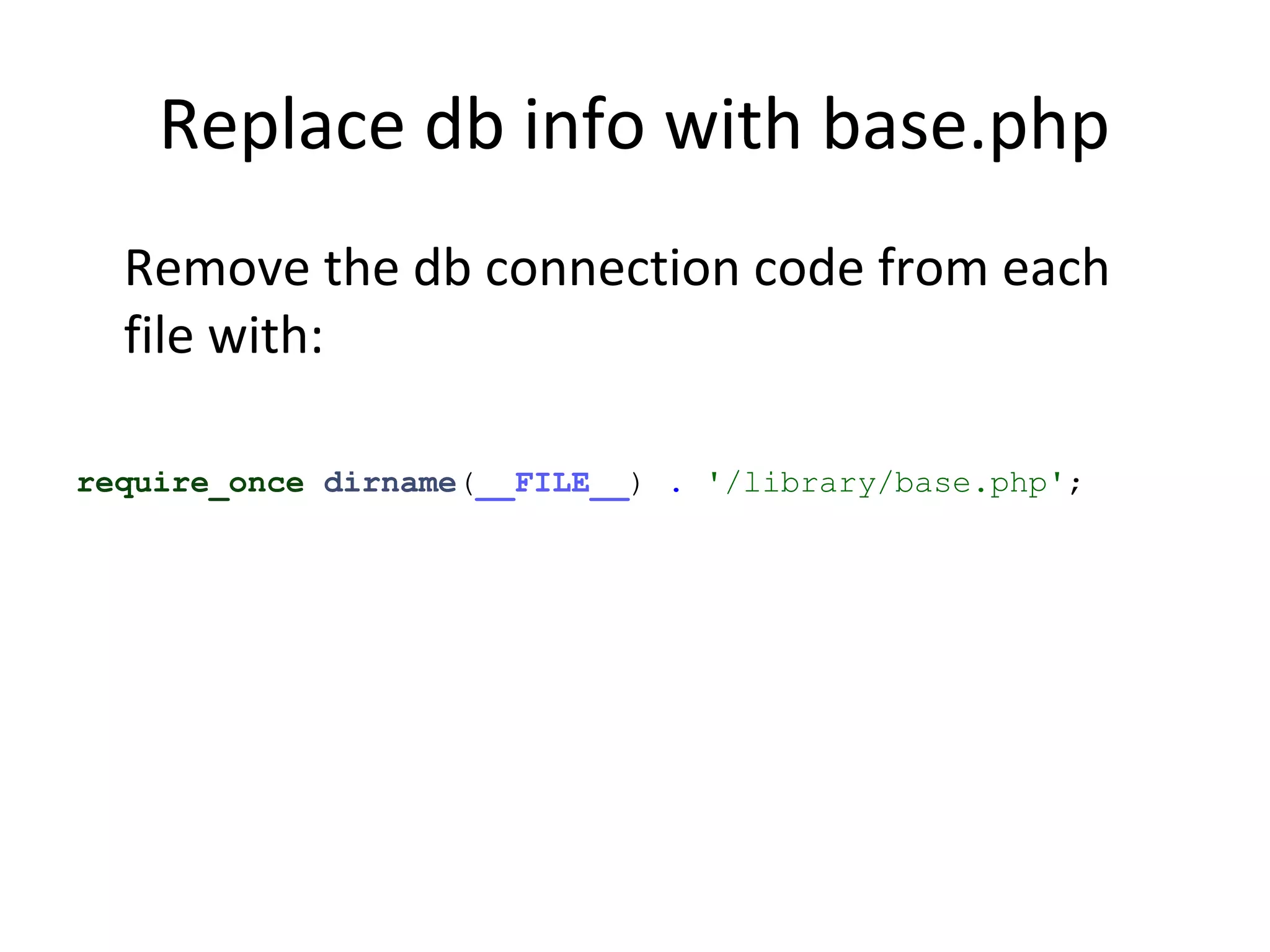 Replace db info with base.php
Remove the db connection code from each
file with:
require_once dirname(__FILE__) . '/library/base.php';
 