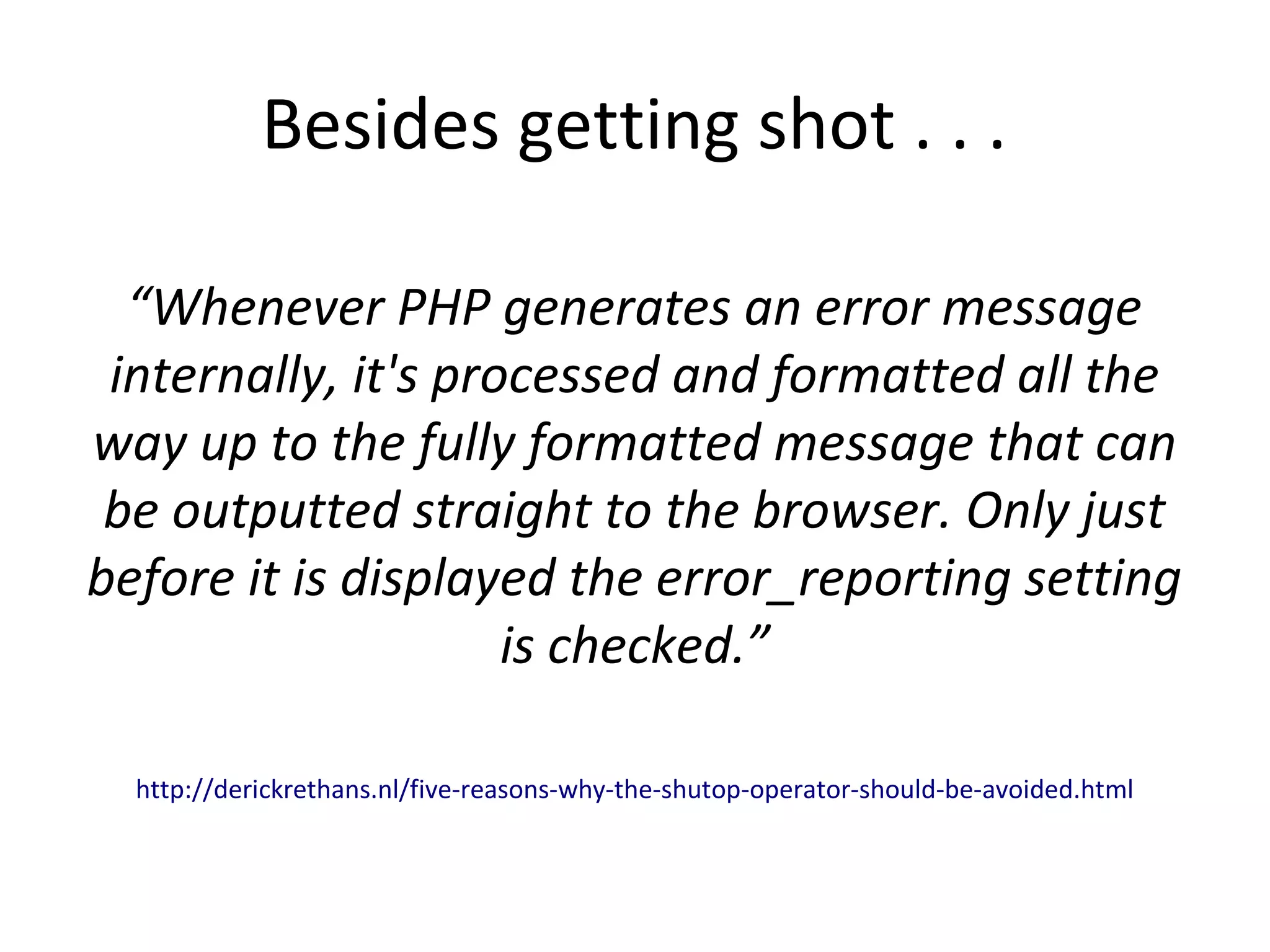Besides getting shot . . .
“Whenever PHP generates an error message
internally, it's processed and formatted all the
way up to the fully formatted message that can
be outputted straight to the browser. Only just
before it is displayed the error_reporting setting
is checked.”
http://derickrethans.nl/five-reasons-why-the-shutop-operator-should-be-avoided.html
 