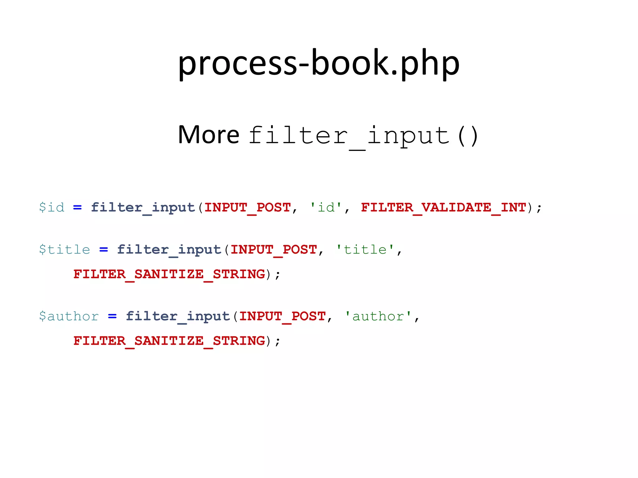 process-book.php
More filter_input()
$id = filter_input(INPUT_POST, 'id', FILTER_VALIDATE_INT);
$title = filter_input(INPUT_POST, 'title',
FILTER_SANITIZE_STRING);
$author = filter_input(INPUT_POST, 'author',
FILTER_SANITIZE_STRING);
 
