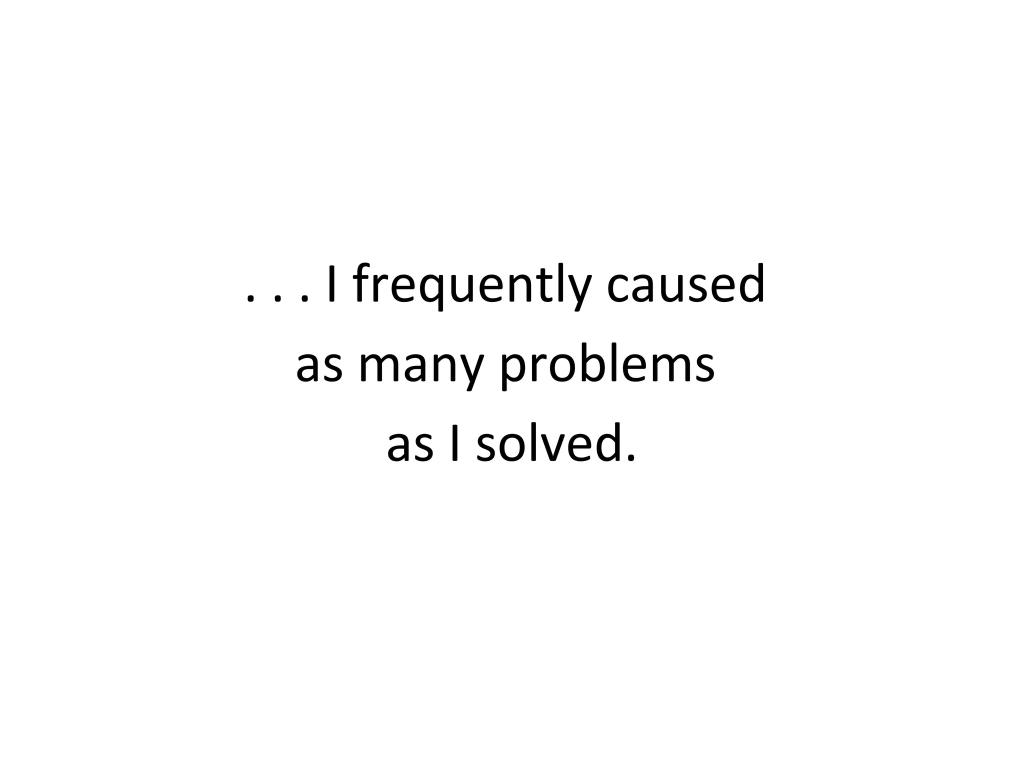 . . . I frequently caused
as many problems
as I solved.
 