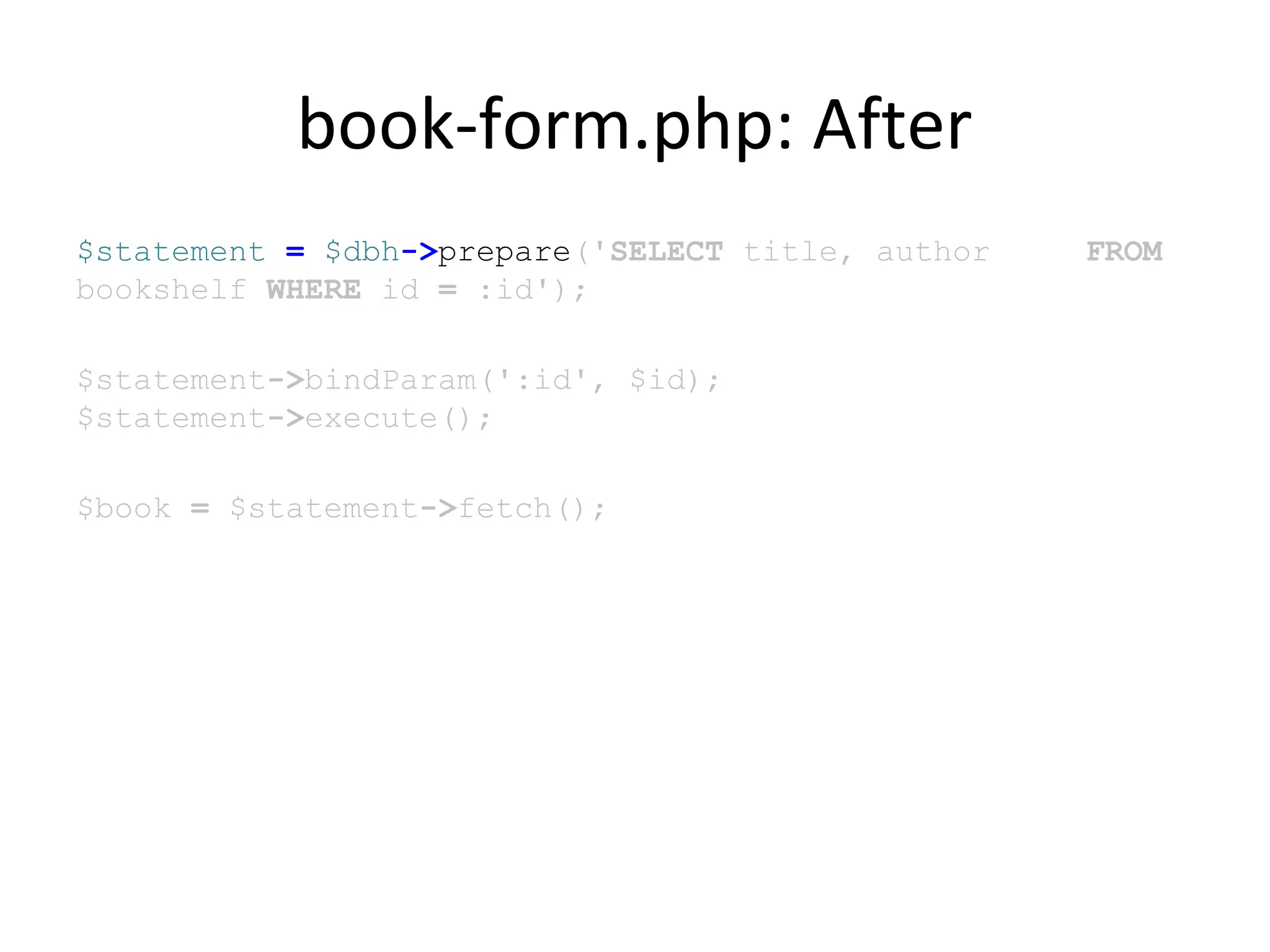 book-form.php: After
$statement = $dbh->prepare('SELECT title, author FROM
bookshelf WHERE id = :id');
$statement->bindParam(':id', $id);
$statement->execute();
$book = $statement->fetch();
 