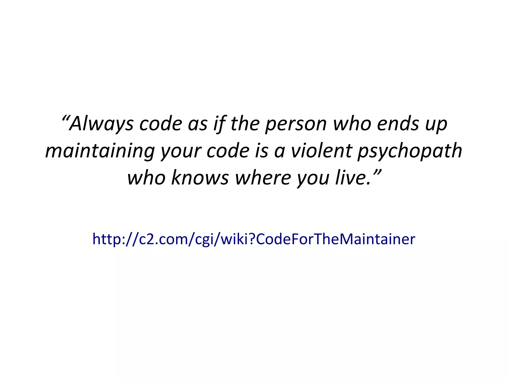 “Always code as if the person who ends up
maintaining your code is a violent psychopath
who knows where you live.”
http://c2.com/cgi/wiki?CodeForTheMaintainer
 