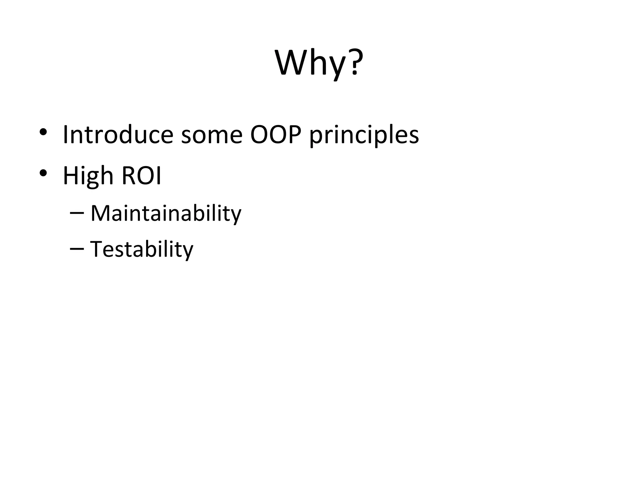 Why?
• Introduce some OOP principles
• High ROI
– Maintainability
– Testability
 