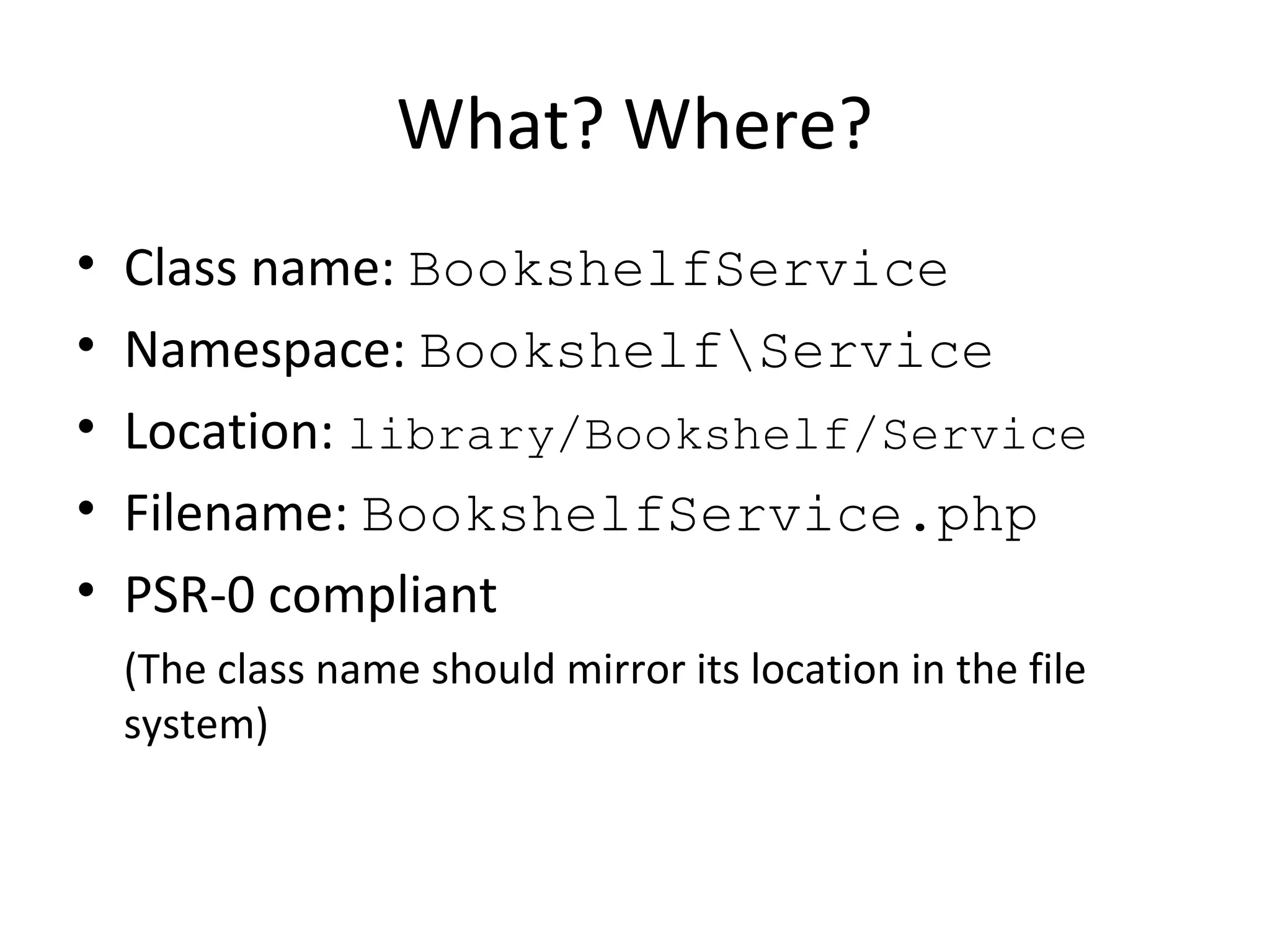 What? Where?
• Class name: BookshelfService
• Namespace: BookshelfService
• Location: library/Bookshelf/Service
• Filename: BookshelfService.php
• PSR-0 compliant
(The class name should mirror its location in the file
system)
 