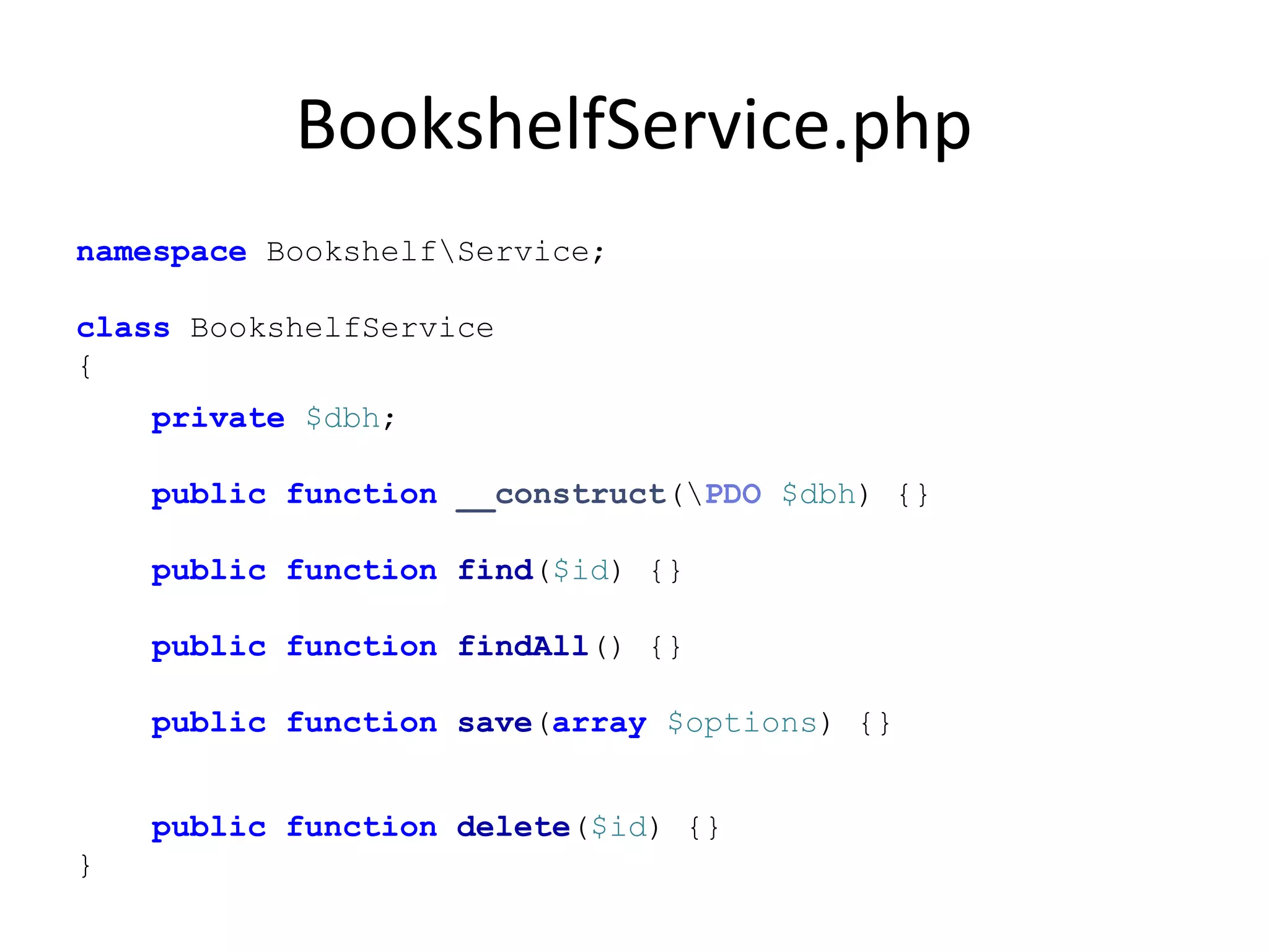 BookshelfService.php
namespace BookshelfService;
class BookshelfService
{
private $dbh;
public function __construct(PDO $dbh) {}
public function find($id) {}
public function findAll() {}
public function save(array $options) {}
public function delete($id) {}
}
 