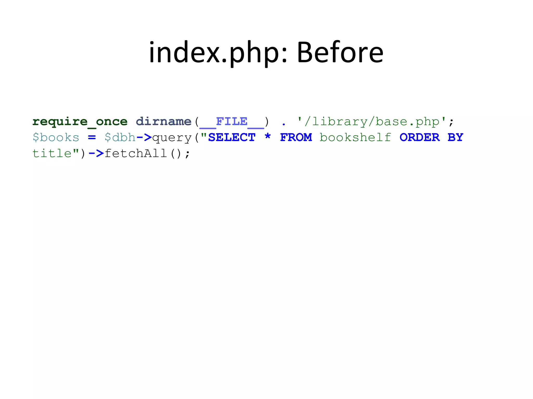 index.php: Before
require_once dirname(__FILE__) . '/library/base.php';
$books = $dbh->query("SELECT * FROM bookshelf ORDER BY
title")->fetchAll();
 