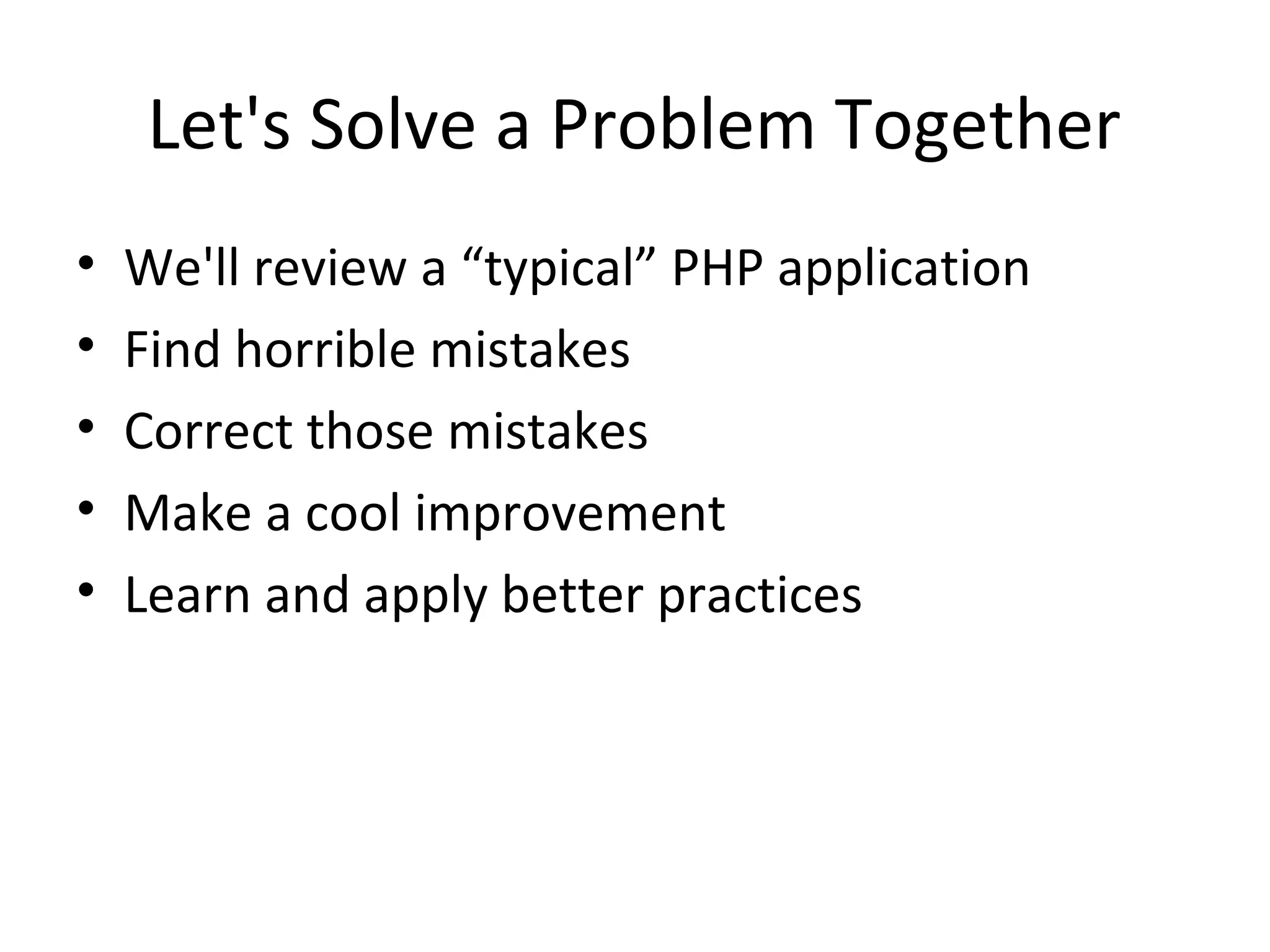 Let's Solve a Problem Together
• We'll review a “typical” PHP application
• Find horrible mistakes
• Correct those mistakes
• Make a cool improvement
• Learn and apply better practices
 