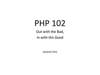 PHP 102
Out with the Bad,
In with the Good
php[tek] 2013
 