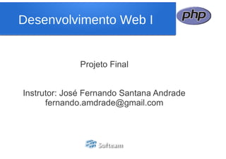 Projeto Final
Instrutor: José Fernando Santana Andrade
fernando.amdrade@gmail.com
Desenvolvimento Web I
 
